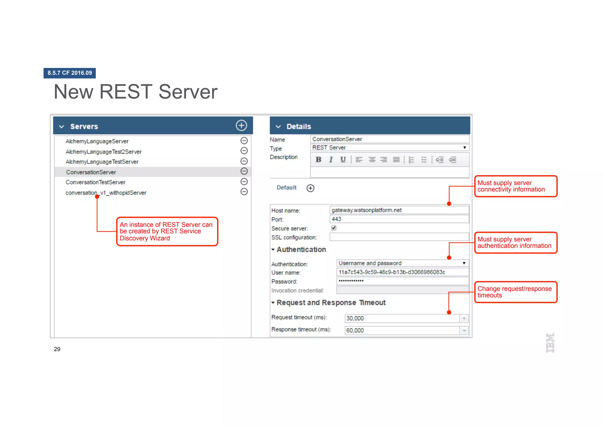 29
New REST Server
An instance of REST Server can
be created by REST Service
Discovery Wizard
Must supply server
connectivity information
Must supply server
authentication information
Change request/response
timeouts
8.5.7 CF 2016.09
 