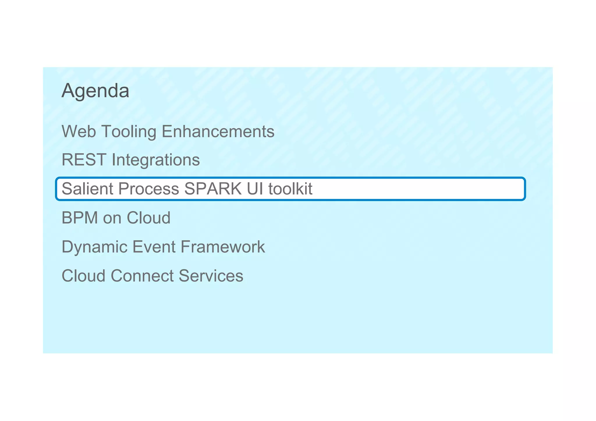 38
Agenda
Web Tooling Enhancements
REST Integrations
Salient Process SPARK UI toolkit
BPM on Cloud
Dynamic Event Framework
Cloud Connect Services
 