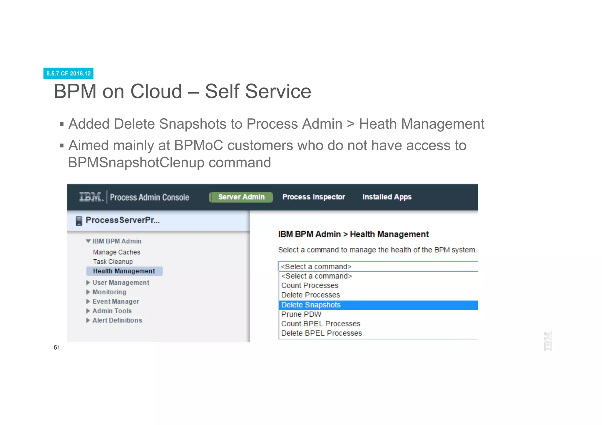51
BPM on Cloud – Self Service
§  Added Delete Snapshots to Process Admin > Heath Management
§  Aimed mainly at BPMoC customers who do not have access to
BPMSnapshotClenup command
8.5.7 CF 2016.12
 