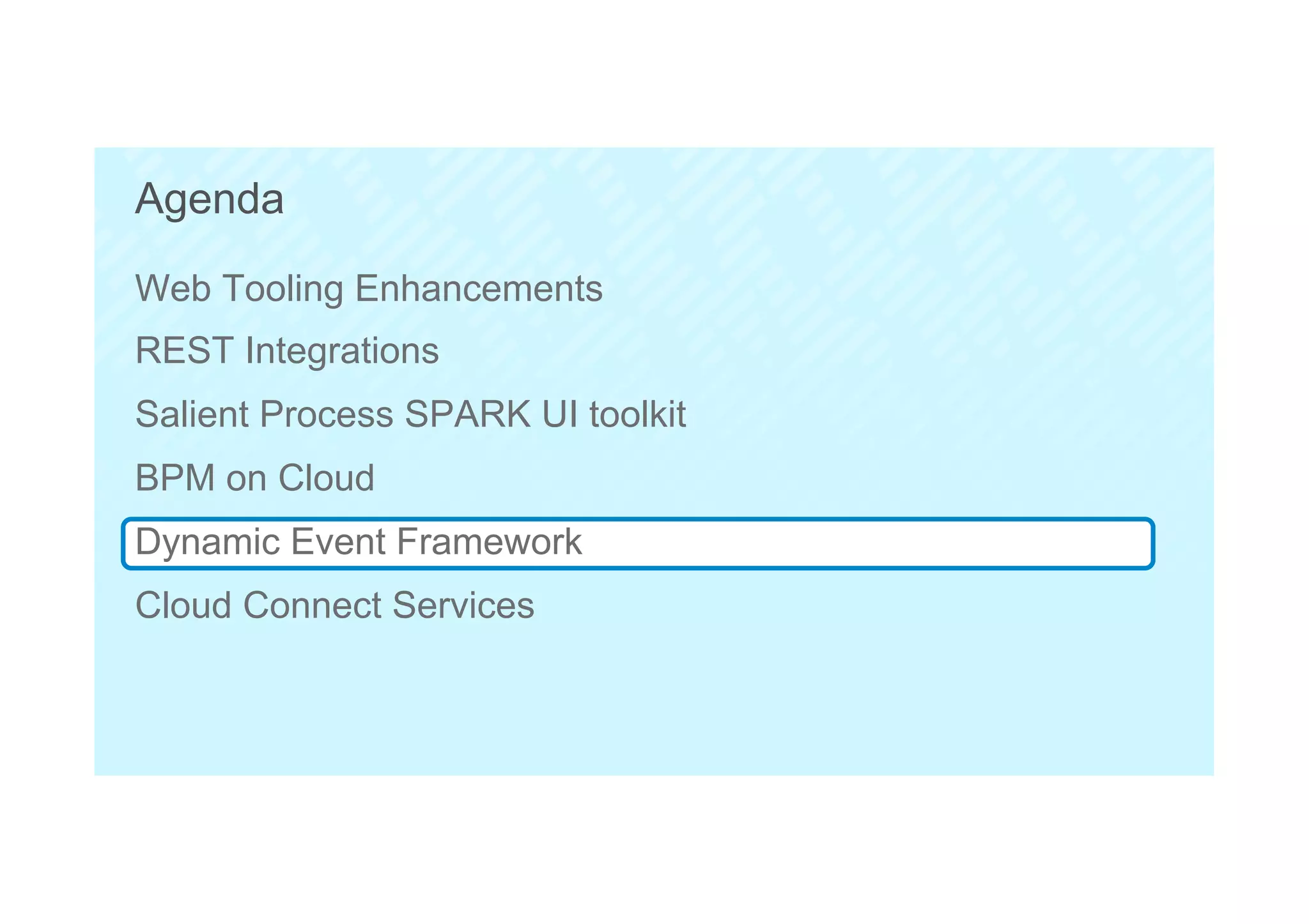 56
Agenda
Web Tooling Enhancements
REST Integrations
Salient Process SPARK UI toolkit
BPM on Cloud
Dynamic Event Framework
Cloud Connect Services
 