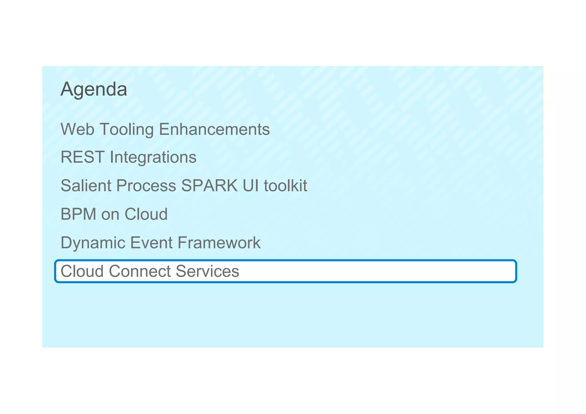 59
Agenda
Web Tooling Enhancements
REST Integrations
Salient Process SPARK UI toolkit
BPM on Cloud
Dynamic Event Framework
Cloud Connect Services
 