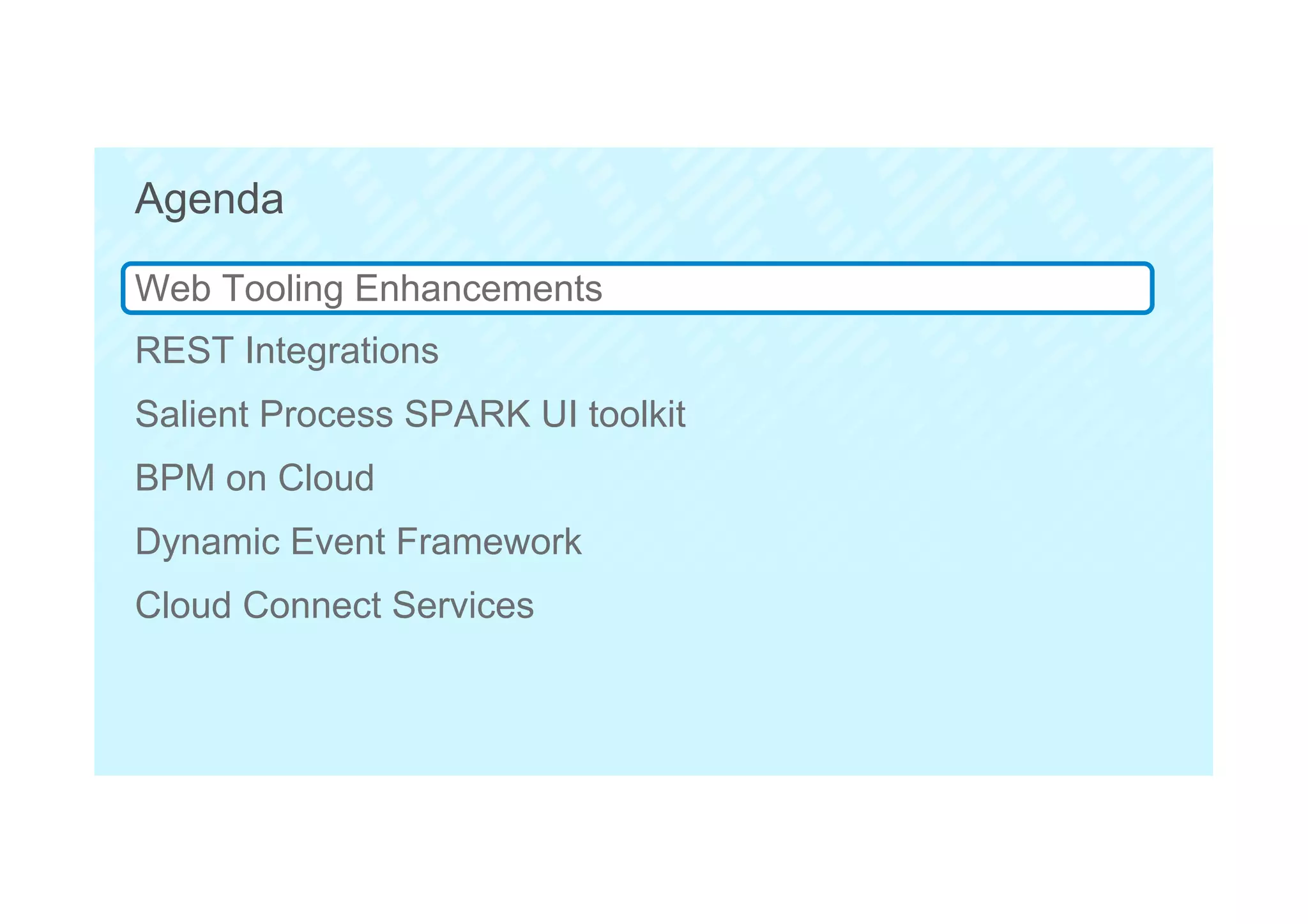 6
Agenda
Web Tooling Enhancements
REST Integrations
Salient Process SPARK UI toolkit
BPM on Cloud
Dynamic Event Framework
Cloud Connect Services
 