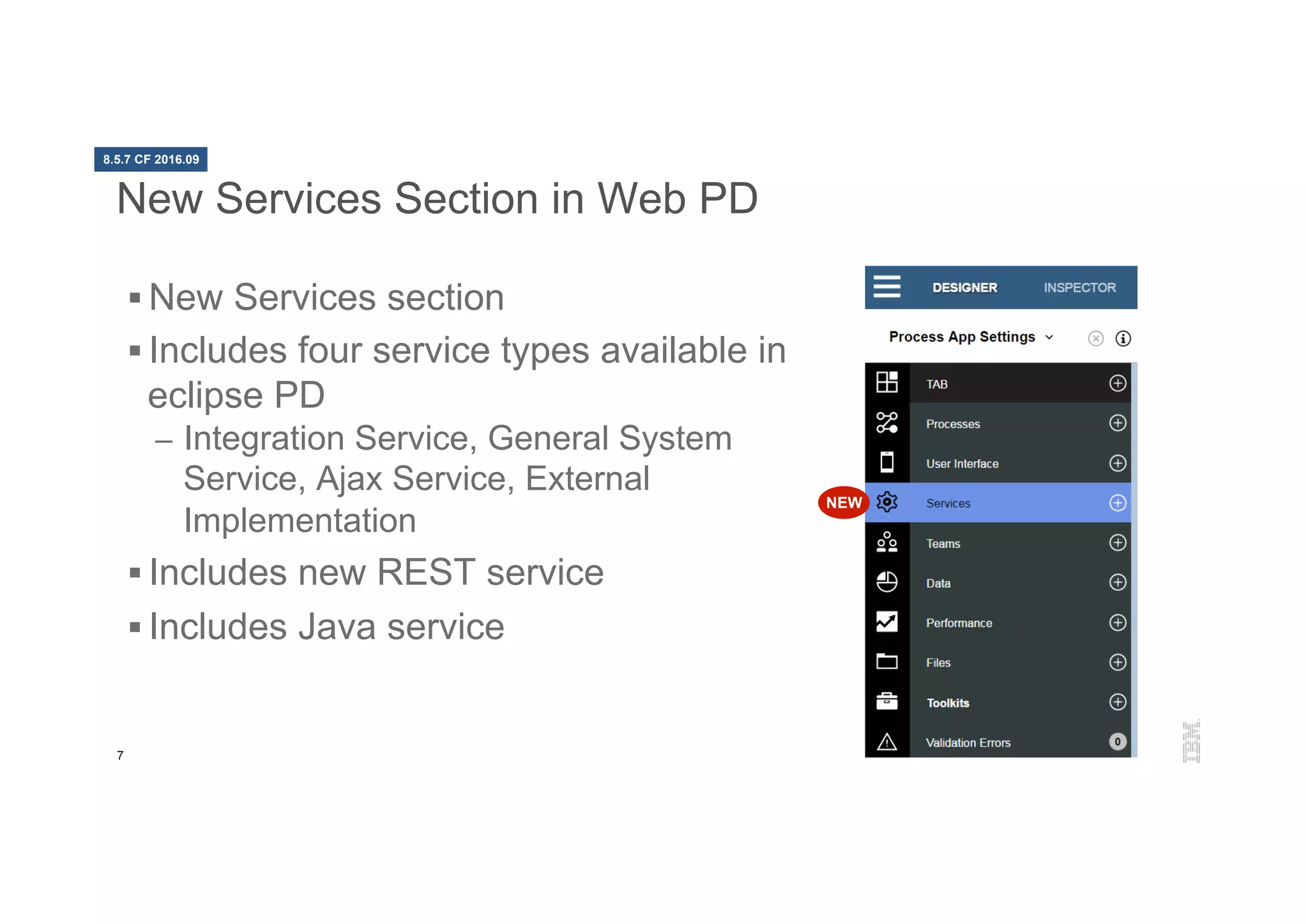 7
New Services Section in Web PD
§ New Services section
§ Includes four service types available in
eclipse PD
–  Integration Service, General System
Service, Ajax Service, External
Implementation
§ Includes new REST service
§ Includes Java service
NEW
8.5.7 CF 2016.09
 