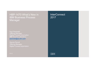 InterConnect
2017
HBP-1470 What’s New in
IBM Business Process
Manager
Paul Pacholski
Offering Manager
Digital Process Automation
IBM Toronto Laboratory
pacholsk@ca.ibm.com
Dennis Parrott
Offering Manager
Digital Process Automation
V1.0
 