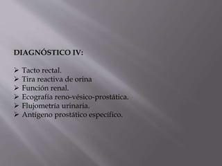 DIAGNÓSTICO IV:
 Tacto rectal.
 Tira reactiva de orina
 Función renal.
 Ecografía reno-vésico-prostática.
 Flujometría urinaria.
 Antígeno prostático específico.
 