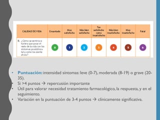 • Puntuación:intensidad síntomas: leve (0-7), moderada (8-19) o grave (20-
35).
• Si >4 puntos → repercusión importante
• Útil para valorar necesidad tratamiento farmacológico, la respuesta, y en el
seguimiento.
• Variación en la puntuación de 3-4 puntos → clínicamente significativa.
 