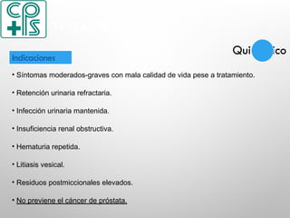 • Síntomas moderados-graves con mala calidad de vida pese a tratamiento.
• Retención urinaria refractaria.
• Infección urinaria mantenida.
• Insuficiencia renal obstructiva.
• Hematuria repetida.
• Litiasis vesical.
• Residuos postmiccionales elevados.
• No previene el cáncer de próstata.
Indicaciones
TRATAMIENTO
Quirúrgico
 