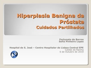Hiperplasia Benigna da
Próstata
Cuidados Partilhados
Fortunato de Barros
Sofia Pinheiro Lopes
Hospital de S. José – Centro Hospitalar de Lisboa Central EPE
Caldas da Rainha
6 de Outubro de 2010

 