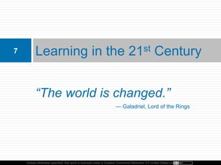 Unless otherwise specified, this work is licensed under a Creative Commons Attribution 3.0 United States License.
“The world is changed.”
Learning in the 21st Century7
— Galadriel, Lord of the Rings
 