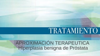 APROXIMACIÓN TERAPEUTICA
Hiperplasia benigna de Próstata
 