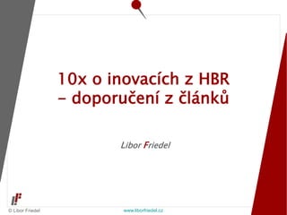 © Libor Friedel www.liborfriedel.cz
Libor Friedel
10x o inovacích z HBR
- doporučení z článků
 