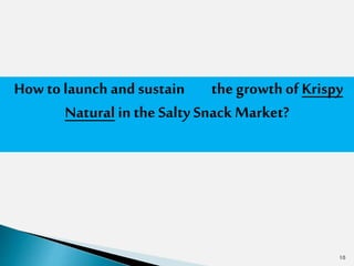 10
How to launch and sustain the growthof Krispy
Natural in the Salty Snack Market?
 