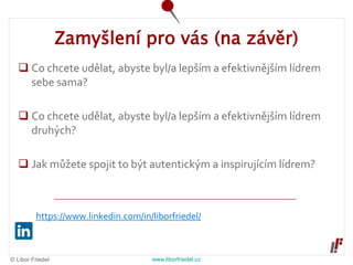 © Libor Friedel www.liborfriedel.cz
Zamyšlení pro vás (na závěr)
 Co chcete udělat, abyste byl/a lepším a efektivnějším lídrem
sebe sama?
 Co chcete udělat, abyste byl/a lepším a efektivnějším lídrem
druhých?
 Jak můžete spojit to být autentickým a inspirujícím lídrem?
https://www.linkedin.com/in/liborfriedel/
 