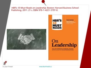 © Libor Friedel www.liborfriedel.cz
HBR’s 10 Must Reads on Leadership. Boston: Harvard Business School
Publishing, 2011. 21 s. ISBN 978-1-4221-5797-8.
 