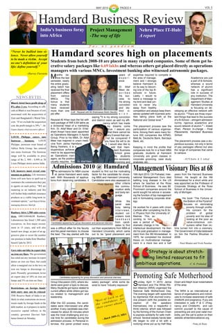 MAY 2010                PAGES 4                                                                              VOL 3




                              Hamdard Business Review
                                India’s business foray                            Project Management                               Nehru Place IT-Hub:
                                into Africa                                       -The way of life                                 A report
                                                                         P3                                       P3                                                       P4
                                                                                F a c        u t      g a u d e a m

“Never be bullied into si-
lence. Never allow yourself
to be made a victim. Accept
                                          Hamdard scores high on placements
no one's definition of your               Students from batch 2008-10 are placed in many reputed companies. Some of them got lu-
life; define yourself.”                   crative salary packages like 6.69 lakhs and whereas others got placed directly as operations
                                          managers with various MNCs. Investment banking also witnessed astronomic packages.
                 ~Harvey Fierstein
                                          M     onths be-
                                                fore the last
                                          semester, nearly
                                                                                                          years of
                                                                                                          experi-
                                                                                                          ence.
                                                                                                                              expertise required to compete in
                                                                                                                              the area of manage-
                                                                                                                              ment and I strongly
                                                                                                                                                                                     Academics are just
                                                                                                                                                                                     a part of B-Schools,
                                          the entire gradu-                                                                   believe Hamdard is                                     whereas a sound
                                          ating batch has                                                 Dr. Altaf           on its way to becom-                                   network of alumni
                                          received the final                                              Meer de-            ing one of the top B-                                  has a significant
                                          placement offers                                                scribes             schools in future.                                     role in success of
                                          from       various                                              his suc-            Lastly, I would to                                     any institution. The
     NEWS BYTES                           MNCs.          The                                              cess    to          leave a message to                                     Department of Man-
Bharti Airtel faces profit drop of        bonus is that                                                   his strong          my kind and dear jun-                                  agement Studies at
                                          many students                                                   conviction          iors to never shy                                      Hamdard University
8% after 3 yrs. According to offi-        have received                                                   and dis-            away from healthy                                      is focusing on de-
cials at Bharti it was because of cost    more than one (Left - Reyazat with Mr.Shahnawaz Abdin (faculty) tinct   vi-         competition and always keep them-      veloping an effective network with
associated with the acquisition of        job offer.                                                      s i o n ,           selves updated with business activ-    its alumni. “There are three impor-
Zain and Bangladesh’s Warid Tele-                                              saying,“It is my strong conviction             ities taking place both at the         tant things that lead to the success
                                          Reyazat Ali Khan tops the list with and distinct vision as well my effi-            National and Global level.”            of a B-School – stringent admission
com. “If we exclude the acquisition       best package of INR 6.69 lakhs as                                                                                          norms, rigorous academics and
                                                                                         ciency which has made
cost, the profit margin is 39% ” - Mr.    a divisional head of a marketing                    my dreams come                  The placement process saw the          sound network of alumni.” – Areeb
Gupta (deputy chief executive officer)    firm. Dr. Altaf Meer and Dr. Ehte-                   true. I assure you             participation of various organisa-     Khan, Person In-charge - Final
                                          sham Ansari have been appointed                      that there cannot be           tions. Among them were many for-       Placements, Hamdard Business
                                          as Operations Managers in Apollo                    any Everest that can-           tune 500 companies like KPMG,          School.
LOUIS Philippe enters into                Group. Prior to his MBA, Dr. Altaf                 not be conquered if              MetLife, Deutsche Bank, Barclays
footwear       business.       LOUIS      Meer has majored in unani medi-                  you have the will to do            Bank, etc.                             The placement process was a stu-
Philippe, premium wear brand of           cine from Jamia Hamdard .                         it. I would also like to                                                 pendous success, not only in terms
                                          Being freshers, it is a                                 add that Ham-               Keeping in mind the profile that       of pay packages offered but also
Aditya Birla Group, has entered
                                          stupendous achieve-                                        dard Business            companies look for in a fresh MBA      the range of companies that came
into mens footwear. The footwear          ment to be appointed                                        School gives            graduate, students at Hamdard          to campus.
range will be available in price          as Operations man-                                          its students            University are given classes in
range of Rs 2, 999 - 4,999 in 30          agers, as the position                                      the necessary           corporate grooming, case study                    - B.P.S Kalra & S. Ashraf
                                          usually requires five Dr. Altaf Meer                        grooming and            analyses, etc.
Louis Philippe stores across India.
                                           Admissions 2010 @ Hamdard                                                          Management Visionary Dies at 68
                                          T
Life insurers must reveal com-                he admissions for MBA course         student to find out the motivating
mission on policies. Life insurance           at Jamia Hamdard went really         factor for the candidate for choos-        16th April 2010: CK Prahalad, Inter-   years from the Harvard Business
firms will now have to spell out to       well. With thousands of applica-         ing MBA and Hamdard University.            national Management Guru died          School. He taught at the IIM
                                          tions from deserving candidates, it      Candidates were also assessed on           battling lung disease in the US        Ahmedabad for a short while and
customers the commission they pay                                                                                             where he teaches at the Ross           was appointed as the Professor of
                                                                                        Photo: Basit Alvi other criteria
to agents on each policy. “WE are                                                                         like commu-         School of Business. He was 68.         Corporate Strategy at the Ross
maturing as an industry and this                                                                          nication skills     Prominent companies around the         School of Business in the Univer-
                                                                                                          and body lan-       world sought his advice in access-     sity of Michigan.
will further help establish insurance
                                                                                                          guage.              ing the function of top management
products as a viable long-term in-                                                                                            and in formulating corporate strat-           His book “The Fortune at
vestment option,” said Rajesh Relan,                                                                        While     the     egy.                                           the Bottom of the Pyramid”
managing director, MetLife                                                                                  panel    was                                                     focuses on eliminating
                                                                                                            busy taking       He worked for 4 years with Union                  poverty through profits.
                                                                                                            interviews,       Carbide after completing his B.Sc.                His concern for the
Ranbaxy hires 1,500 sales execu-                                                                            student vol-      in Physics from the University of                 problem     of   global
tives. DRUGMAKER Ranbaxy                                                                                    unteers took      Madras. This, ac-                                 poverty and his idea of
Laboratories has hired 1,500 sales                                                                          feedback          cording to him,                                   looking at the poor as
                                           Candidates appearing for group discussion and personal interview from candi-       was a period of                                   value-conscious con-
executives, its first major recruit-
                                                                                                            dates to find     dramatic change in his                            sumers rather than vic-
ment in 15 years, and will also           was a difficult affair for the faculty out their expectations from MBA at           intellectual development. He then      tims turned him into a visionary.
launch new drugs, as part of an ag-       and the panel members, to choose Hamdard University, which came                     did his post graduation in manage-     The Government of India bestowed
gressive plan to wrest the number         the best. The day started with the out to be “good placement and                    ment from the IIM Ahmedabad. In        on him the Padma Bhushan in
                                                                                                                              1975, he completed his doctoral        2009.
one position in India from Mumbai-                                                                                            thesis on multinational manage-
based Cipla by 2012.                                                                                                          ment in a mere two and a half              - Parul Bhadoo and Vivek Parashar


Govt rules out hike in export duty
on iron ore fines. The government
                                                                                                                                     Strategy is about stretch-
has ruled out any increase in export                                                                                                 ing limited resources to fit
                                                                                                                                ambitious aspirations.
duties on iron ore fines, but could
                                                                                                                                                         -C. K. Prahalad
allow a marginal rise in the levy on
iron ore lumps to discourage ex-


                                                                                                                              Promoting Safe Motherhood
ports. Presently government, levies                                                                       Photo: Basit Alvi
an export duty of 10% on iron ore                 Candidates appearing for group discussion and personal interview
lumps and 5% on iron ore fines.


Restrictions on foreign funds’
                                          Group Discussion (GD), where stu-
                                          dents were given a topic to discuss.
                                          Many Students got topics related to
                                                                                   salary package”, while some de-
                                                                                   sired to have “industry exposure”.         S    unday, April 11 2010: Jamia
                                                                                                                                   Hamdard and The White Rib-
                                                                                                                              bon Alliance (WRA) organised the
                                                                                                                                                                     Down and Aleph local noisemakers
                                                                                                                                                                     of the area.

debt entry may not be relaxed.            current affairs while others got top-                                               National Safe Motherhood Day.          The WRA is an international al-
                                          ics related to management and                                                       The evening began with speeches        liance of organisations and individ-
                                                                                                                ll
                                                                                                         k to a
THE Reserve Bank of India is un-
                                          leadership.                                                                         by dignitaries that stunned every-     uals to increase awareness of safe
likely to relax restrictions on invest-                                                         o f Luc s for
                                                                                       “B e s t n d i d a t e      ”
                                                                                                                              one present (with the possible ex-     childbirth and pregnancy. If you are
ments made by foreign funds in the        After the GD process, the candi-
                                                                                       the     ca            head.            ception      of    the     speakers    interested in safe P & C (Preg-
                                          dates were interviewed one after                      car eer a                     themselves) into a respectful (I       nancy and Childbirth) and can
debt market, as it prepares to tackle
                                          another. Every candidate was inter-           their                                 think) silence, which was followed     commit yourself to the cause of
excessive capital inflows in the          viewed for about 30 minutes which                                                   by the forming of the Human Chain      preventing pre and post natal mor-
country, governor Duvvuri Sub-            was the most challenging and cru-                                      BA           to express solidarity for safe moth-   bidity, join the call to action on their
                                                                                                         9-11, M
barao hinted on Monday.                   cial time for candidates during the                 - Batch 200                     erhood. Several sweaty hands later     website whiteribbonalliance.org
                                          admission process. In Personal in-                                                  life began to chill a bit with a
                                          terview, the panel probed every                                                     rock(ing) show put up by Half Step                       - Pinky & Brain
 