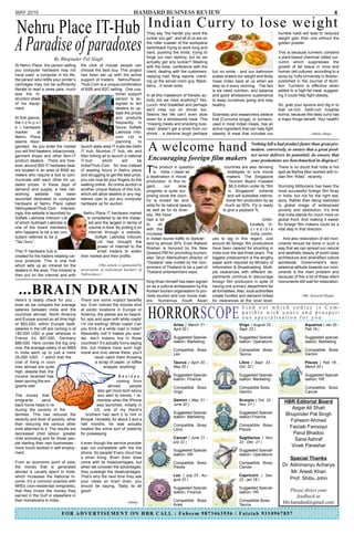 MAY 2010                                                                   HAMDARD BUSINESS REVIEW                                                                                                         4


Nehru Place IT-Hub                                                                  Indian Curry to lose weight
                                                                                    They say “the harder you work the                                                   humble haldi will lead to reduced


A Paradise of paradoxes
                                                                                    luckier you get”, and all of us are on                                              weight gain than one without the
                                                                                    the roller coaster of the workplace                                                 golden powder.
                                                                                    switchback trying to work long and
                                                                                    hard, pushing the limits, trying to                                                 This is because turmeric contains
                                                                                    forge our own destiny, but do we                                                    a plant-based chemical called cur-
                        By Bhupinder Pal Singh
                                                                                    actually get any luckier? Meeting                                                   cumin which suppresses the
At Nehru Place, the person selling       the click of mouse people can              with the boss, conference with the                                                  growth of fat tissue in mice and
you computer hardware may not            choose the best buy. This project          client, dealing with the customers,      but no smile - and our bathroom            human cell cultures, according to a
have used a computer in his life;        has been set up with the active            replying mail, filing reports, crank-    scales sneers our weight and Body          study by Tufts University in Boston,
the person who refills your printer’s    support of traders. NehruPlaceI-           ing up the server-room guy, Black-       mass Index back at us when we              published in the Journal of Nutri-
cartridges may not be sufficiently       Thub.Com is a unique combination           berry…It never ends                      step on it every morning. The fact         tion. Turmeric is effective when
literate to read a news pare, much       of B2B and B2C selling. One cus-                                                    is we need nutrition, and balance          added to a high-fat meal, suggest-
less the in-                                                   tomer support        In all this maelstrom of frenetic ac-    and good wholesome sustenance              ing it could help fight obesity.
struction sheet                                                person is as-        tivity did we miss anything? Yes.        to keep ourselves going and stay
of his equip-                                                  signed to ten        Lunch. And breakfast and perhaps         healthy.                                   So, grab your spoons and dig in to
ment.                                                          dealers to up-       we’ll miss out on dinner too.                                                       that oil-rich, haldi-rich moghlai
                                                               date the prices      Seems like life can’t even slow          Scientists and researchers believe         korma, because this tasty curry has
At first glance,                                               and products         down for a wholesome meal. This          that [Curcuma longa], or turmeric,         a major fringe benefit. Your health!
the c o m p u t                                                frequently. In       “missing meals and snacking busi-        used in most Indian meals, has an
e r hardware                                                   future, Softalk      ness” doesn’t get a smile from our       active ingredient that can help fight
market        at                                               Lakhotia Info-       shrink - a derisive laugh perhaps        obesity. A meal that includes our                            - Ankita Ahuja
Nehru Place                                                    com Ltd is


                                                                                    A welcome hand
seems disor-                                                   planning     to
                                                                                                                                                      Nothing kill a bad product faster than great pro-
ganised. As you enter the market         launch state-wise IT hubs like Delhi
you will find hawkers, tobacconists,     IT hub, Mumbai IT hub, etc and                                                                               motion. conversely, to ensure that a great prod-
garment shops and other Non-IT           then linking all to launch a national                                                                        uct never delivers its potential; do ensure that
product dealers. There are how-          IT-hub       which        will     be      Encouraging foreign film makers                                   your promotions are benchmarked in disgrace!
ever, around 800 IT hardware deal-       IndiaIThub.Com. So now instead
ers located in an area of 8000 sq.
meters who require a tool to com-
                                         of wasting hours in Nehru place
                                         and struggling to get the best price,
                                                                                    T    he product in question
                                                                                         is India. I mean as
                                                                                    a destination in movie
                                                                                                                                    countries are also devising
                                                                                                                                      strategies to lure movie
                                                                                                                                     makers. The Singapore
                                                                                                                                                                        There is no doubt that India is hot
                                                                                                                                                                        spot as Barbra Mori worked with In-
                                                                                                                                                                        dian film “Kites”, recently.
municate with each other for up-         you can now let your fingers do the        production. In this re-                             Tourism Board invested
dated prices. In these days of           walking online. An online auction is       gard,      our      slow                            $6.5 million under its “film    Slumdog Millionaire has been the
demand and supply, a new net-            another unique feature of this hub,        progress is quite sur-                             in Singapore” scheme             most successful foreign film foray
working website has been                 which will allow dealers or any reg-       prising since the coun-                           and will subsidise interna-       in India, but not for the right rea-
launched dedicated to computer           istered user to put any computer           try is known far and                             tional film production by as       sons. Rather than being restricted
hardware at Nehru Place called           hardware up for auction.                   wide for its natural beauty                     much as 50%. Fiji is ready          to global image of widespread
NehruplaceIThub.Com. Interest-                                                      as well as for its diver-                      to give a payback %.                 poverty and destitution. It’s time
ingly, this website is launched by         Nehru Place IT hardware market           sity. We have                                                                       that India stands for much more on
Softalk Lakhotia Infocom Ltd                 is considered to be the cheap-         had a lot                                                                 Unfor-    global front. And making it easier
of which Subhash Lakhotia is                  est and the largest in terms of       to     do                                                         tunately In-      for foreign film makers could be a
one of the board members                      volume in Asia. By putting it on      with the                                                           credible         vital step in that direction.
who happens to be a tax con-                  internet through a website,           increase                                                           India contin-
sultant referred to be a                          Softalk Lakhotia Infocom          in Indian tourist traffic to Switzer-    ues to lag in this regard. Just               And also restoration of old mon-
“Tax Guru”.                                        Ltd has brought the              land by almost 30%. Even Rakesh          around 90 foreign film productions         uments should be done in such a
                                                   power of Internet to the         Roshan is honored by the New             have been cleared for shooting in          way that we can spread our natural
This IT hardware hub is                            small traders to widen           Zealand PM for promoting tourism;        India over the last three years. The       and aesthetic beauty of world class
created for the traders retailing var-   their market and their profits.            also Tarun Mansukhani director of        biggest predicament is the lengthy         architecture and diversified culture
ious products. This is one hub                                                      “Dostana” was invited by the Gov-        paper work required by Ministry of         worldwide. Government’s lack-
which sets up an intranet for the                   (This article is sponsored by
                                                                                    ernment of Thailand to be a part of      Information & Broadcasting. Multi-         adaisical attitude towards our mon-
dealers in the area. This intranet is    association of unlicensed hawkers of
                                                                                    Thailand entertainment expo.             ple clearances with different de-          uments is the main problem and
then put on the internet and with        Nehru place )
                                                                                                                             partments continue to discourage           because of this a lot of these silent
                                                                                    King Khan himself has been signed        foreign film producers in spite of         monuments still wait for restoration.

  ...BRAIN DRAIN
Here’s a reality check for you…          There are some implicit benefits
                                                                                    on as a cultural ambassador by the
                                                                                    Korean tourism organisation to pro-
                                                                                    mote tourism and lure movie mak-
                                                                                                                             having one primary department for
                                                                                                                             all formalities. Also, local authorities
                                                                                                                             create hurdles and demand bribes                         -Md. Anwarul Haque
                                                                                    ers. Numerous South Asian                for clearances at the local level.
even as we compare the average           too. Ever noticed the movies shot


                                                                                    HORRORSCOPE
salaries between India and the           at exotic locations in Europe or                                                                       Find out which zodiac is Com-
countries abroad, North America          America, the places are so beauti-                                                                     patible with yours and prosper-
and Europe scored an all time high       ful, spic and span with white roads!                                                                   ous specialisation for you
of $93,400; within Europe itself,        I’m not kidding! White roads! Can                          Aries ( March 21 -                        Virgo ( August 23 -                       Aquarius ( Jan 20 -
salaries in the UK are coming in at      you think of a white road in India?                        April 20 )                                Sept. 22 )                                Feb 18 )
180,000 USD a year whereas in            Absolutely not! It makes you won-
France it’s $97,000, Germany             der, don’t Indians live in those                           Suggested Special-                        Suggested Special-                        Suggested special-
$89,000. Here comes the big one          countries? It’s actually funny saying                      isation: Marketing                        isation: Operations                       isation: Marketing
now, the average salary of an MBA        this, but Indians have such high
                                                                                                    Compatible Boss:                          Compatible Boss:                          Compatible Boss:
in India went up to just a mere          moral and civic sense there, you’ll                        Leo                                       Taurus                                    Gemini
25,000 USD. I admit that the                      never catch them throwing
cost of living in coun-                            a scrap of paper, or toffee                      Taurus ( April 20 -                       Libra ( Sept. 23 -                        Pisces ( Feb 18 -
tries abroad are quite                                  wrapper, anything!                          May 20 )                                  Oct. 22 )                                 March 20 )
high, despite that, the
income received has                                            Besides,                             Suggested Special-                        Suggested Special-                        Suggested Special-
been serving the em-                                          coming from                           isation: Finance                          isation: Marketing                        isation: HR
igrants well.                                            abroad,     people                         Compatible Boss:                          Compatible Boss:                          Compatible Boss:
                                                   also get more tech-savvy                         Virgo                                     Gemini                                    Cancer
The money that                                     and alert to trends. I re-
emigrants        send                              member when the iPhone                           Gemini ( May 21 -                         Scorpio ( Oct. 22 -          HBR Editorial Board
back home helps in re-                             was launched, initially in                       June 20 )                                 Nov. 21 )
ducing the poverty in the                        US, one of my friend’s                                                                                                      Asgar Ali Shah
families. This has reduced the              brothers had sent it to him in                          Suggested Special-                        Suggested Special-           Bhupinder Pal Singh
                                                                                                    isation: Marketing                        isation:Finance
severity and level of poverty, other     Bhopal. Honestly, for about 3 and a                                                                                                 Faheem Ahmed
than reducing the various other          half months, he was actually                               Compatible Boss:                          Compatible Boss:
evils attached to it. The results are    treated like some sort of celebrity                        Libra                                     Pisces
                                                                                                                                                                            Faiziab Farooqui
decreased child labour, greater          for possessing                                                                                                                       Parul Bhadoo
child schooling and for those peo-                                                                  Cancer ( June 21 -                        Sagittarius ( Nov.              Sana Ashraf
ple starting their own businesses -      it even though the service provider                        july 22 )                                 22 - Dec. 21 )
more hours worked in self employ-        was not compatible with the the
                                                                                                                                                                             Vivek Parashar
                                                                                                    Suggested Special-                        Suggested Special-
ment.                                    phone. So people! Every cloud has                          isation: HR                               isation: Operations
                                         a silver lining. Brain drain does                                                                                                    Special Thanks
From an economic point of view,          come with its disadvantages, but                           Compatible Boss:                          Compatible Boss:
the money that is generated              when we consider the advantages;                           Pisces                                    Cancer                      Dr. Abhimanyu Acharya
abroad is usually spent in India,        they outweigh the disadvantages.                                                                                                     Mr. Areeb Khan
which increases the National In-         That’s why the next time they ask                          Leo ( July 23 - Au-                       Capricorn ( Dec.
                                                                                                    gust 22 )                                 22 - jan 19 )                   Prof. Shibu John
come. It’s a common practice with        your views on brain drain, you
NREs (non-residential emigrants),        should be saying, ‘Baby its all                            Suggested Special-                        Suggested Special-
that they invest the money they          good!’                                                     isation: Finance                          isation: HR                     Please direct your
earned in the Gulf or elsewhere in                                                                                                                                               feedback at
their hometowns in India..                                                                          Compatible Boss:                          Compatible Boss:
                                                                      - Jimmy
                                                                                                    Aries                                     Taurus
                                                                                                                                                                          hbr.hamdard@gmail.com

                             F O R A D V E RT I S E M E N T   O N   H B R   C A L L   :   F a h e e m 9 8 7 3 4 6 3 5 5 6 / F a i z i a b 9 3 1 0 9 6 7 8 5 7
 