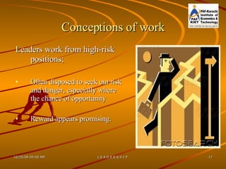 Conceptions of work Leaders work from high-risk positions;  Often disposed to seek out risk and danger, especially where the chance of opportunity Reward appears promising. 
