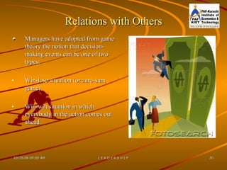 Relations with Others Managers have adopted from game theory the notion that decision-making events can be one of two types:  Win-lose situation (or zero-sum game)  Win-win situation in which everybody in the action comes out ahead.  
