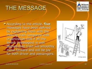 THE MESSAGE According to the article,  five  messages have been defined by explaining them with the moving train compared with organization that if all the levers (messages) is well aligned then train will smoothly move forward and will be joy for both driver and passengers. 