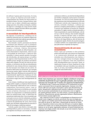 do software é apenas parte do processo. Às vezes,
isso é porque as empresas procuram mudar o
comportamento dos clientes em vários pontos na
jornada do cliente. Às vezes, é porque fornecer valor
envolve usar os dados coletados para suplantar
antigos parceiros. Em ambas as situações, modelos
de negócios e estratégias de canais devem mudar
em uníssono, exigindo decisões difíceis que podem
aborrecer parceiros antigos.
A necessidade de interdependência
Em algumas circunstâncias, a mudança de um
ambiente industrial para um ambiente digital tem
consequências ainda mais radicais para parcerias do
que a que vimos no exemplo da Nest.
Para entender o motivo, precisamos nos desviar
brevemente para olharmos o que os estudiosos
sabem sobre como as inovações transformadoras
surgem e evoluem. Clayton Christensen,
baseando-se no trabalho de Alfred Chandler e de
outros historiadores empresariais, observou que
a necessidade de reestruturar a cadeia de valor
estendida é comum quando grandes inovações
são introduzidas, não apenas porque os modelos
de negócios estão frequentemente em fluxo, mas
também porque designs de produtos inovadores
ainda estão surgindo. No início da vida de um novo
produto, os inventores não têm um entendimento
profundo de como otimizar diversos componentes
de uma inovação com relação uns aos outros. Os
primeiros fabricantes de automóveis, por exemplo,
precisavam manter rígido controle sobre pesquisa,
designefabricação.Mudançasemumapartedocarro
frequentemente significavam mudanças em todo
o automóvel. Por esse motivo, o desenvolvimento
de produtos exigia uma rede interdependente de
parceiros.
Com o tempo, à medida que mais arquiteturas de
design padrão surgiam, as empresas desenvolveram
uma compreensão sofisticada de como os diversos
componentes funcionavam juntos: como as
transmissõesrelacionam-seàsbaterias,porexemplo,
e como as baterias relacionam-se aos sistemas
elétricos.Oscomponenteseossubsistemaspuderam
então ser modularizados. Hoje, os fabricantes de
automóveis tradicionais têm o luxo de permitir que
a inovação ocorra no nível do subsistema; produtos
da próxima geração poderão conectar-se facilmente
à maioria das plataformas de carros. Esse escopo
amplo para atividade independente de parceiros é
típico de tecnologias e indústrias maduras.
Contudo, quanto mais drástica a inovação, mais
interdependência pode ser necessária. À medida
que seguimos em direção a um mundo de veículos
autônomoseelétricos,umníveldeinterdependência
que lembra a integração vertical parece necessário
novamente. Os carros da Tesla mantêm algumas
das arquiteturas mais interdependentes do mercado.
O fabricante controla cada componente dos seus
veículos, incluindo o hardware, o software que
gerencia o complexo sistema elétrico e os algoritmos
e sensores que habilitam as funções de condução
automática.Eorígidocontrolevaiaindamaisalém:a
Tesla é proprietária do canal de distribuição, rede de
serviço e rede de cobrança. Esse modelo integrado
permite à empresa abordar todos os desafios
envolvidos na produção de veículos autônomos
e elétricos de longa distância, além de baterias de
carregamento rápido. (Porém, há uma desvantagem:
o modelo também cria complexidade operacional
que pode atrasar a expansão da empresa.)
Desenvolvimento de um novo
ecossistema
Vamos supor que aceitamos os dois primeiros
pontosnessadiscussão,queavançosnacomputação
e na comunicação permitam que empresas
estendam seus relacionamentos com clientes, e
que tirar vantagem dessas tecnologias digitais
exige que as empresas criem uma arquitetura
mais interdependente para a inovação. Assim, as
implicações tornam-se claras: Empresas de todas
as variedades terão que remodelar suas cadeias de
valor. E, às vezes, essa mudança afetará parceiros
antigos de modo desfavorável.
Inovação do ecossistema em foco
O que é diferente na tecnologia de informação atual?
Muito mais empresas que nasceram digitais substituem empresas
existentes atualmente do que na geração passada. Isso é porque a
natureza da inovação de TI mudou em aspectos fundamentais.
Na década de 1990, a maioria das invenções de TI e investimentos era para
apoiar os processos internos de grandes organizações. Empresas como SAP,
Oracle e IBM eram para ajudar corporações a operar mais eficientemente. Na
época, infraestrutura e aplicativos eram onerosos e inflexíveis. Era mais fácil
focar em processos automatizados do que revolucionar como os negócios
dos clientes ganhavam dinheiro. Por esses motivos, a primeira geração de TI
beneficiou, frequentemente, grandes organizações (embora o deslocamento
de funcionários causasse alguma dor).
Hoje, melhorias incríveis no preço e na flexibilidade da infraestrutura de TI
ajudam recém-chegados nos setores, permitindo-lhes usar tecnologia para
criar negócios com modelos operacionais inteiramente diferentes daqueles de
seus pares do século XX. Além disso, a disseminação da internet em nossas
casas e dispositivos móveis tornou ainda mais fácil para os inovadores digitais
entrarem em contato com os clientes diretamente. Esses inovadores procuram
deslocar em vez de apoiar organizações existentes, tornando fundamental que
empresas mais antigas prestem mais atenção ao que está mudando e façam as
adaptações quando necessário.
6 Harvard Business Review Novembro de 2016
 