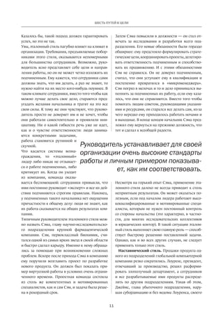 11
ШЕСТЬ ПУТЕЙ К ЦЕЛИ
Казалось бы, такой подход должен гарантировать
успех, но это не так.
Увы, эталонный стиль пагубно влияет на климат в
организации. Требования, предъявляемые побор-
никами этого стиля, оказываются непомерными
для большинства сотрудников. Возможно, руко-
водитель ясно представляет себе цели и направ-
ления работы, но он не может четко изложить их
подчиненным. Ему кажется, что сотрудники сами
должны знать, что им делать, а раз не знают, то
нужно найти на их место кого-нибудь поумнее. В
таком климате сотрудники, вместо того чтобы как
можно лучше делать свое дело, стараются пред-
угадать желания начальника и тратят на это все
свои силы. К тому же они чувствуют, что руково-
дитель просто не доверяет им и не хочет, чтобы
они работали самостоятельно и проявляли ини-
циативу. Ни о какой гибкости речь уже не идет,
как и о чувстве ответственности: люди занима-
ются конкретными задачами,
работа становится рутинной и
скучной.
Что касается системы возна-
граждения, то «эталонный»
лидер либо никак не отзывает-
ся о работе подчиненных, либо
критикует их. Когда он уходит
из компании, команда оказы-
вается беспомощной: сотрудники привыкли, что
ими постоянно руководит «эксперт» и все их дей-
ствия подчиняются строгим правилам. Наконец,
у подчиненных такого начальника нет ощущения
причастности к общему делу: люди не знают, как
их работа сказывается на общих результатах ком-
пании.
Типичным руководителем эталонного стиля мож-
но назвать Сэма, главу научно-исследовательско-
го подразделения крупной фармацевтической
компании. Сэм, первоклассный биохимик, счи-
тался одной из самых ярких звезд в своей области
и быстро сделал карьеру. Именно к нему обраща-
лись за помощью при возникновении сложных
проблем. Вскоре после прихода Сэма в компанию
ему поручили возглавить проект по разработке
нового продукта. Он должен был показать при-
мер виртуозной работы в условиях очень ограни-
ченного времени. Проектная команда состояла
из столь же компетентных и мотивированных
специалистов, как и сам Сэм, и задача была реше-
на в рекордный срок.
Затем Сэма повысили в должности — он стал от-
вечать за исследования и разработки всего под-
разделения. Его новые обязанности были гораздо
обширнее: ему предстояло формулировать страте-
гическиецели,координироватьпроекты,делегиро-
вать ответственность подчиненным и способство-
вать их продвижению. И с этими обязанностями
Сэм не справился. Он не доверял подчиненным,
считал, что они уступают ему в квалификации и
постепенно превратился в «микроменеджера».
Сэм погряз в мелочах и то и дело принимался вы-
полнять за подчиненных их работу, если ему каза-
лось, что они не справляются. Вместо того чтобы
помогать людям советом, руководящими указани-
ями и ресурсами, он старался все делать сам, из-за
чего нередко ему приходилось работать ночами и
в выходные. В конце концов начальник Сэма пред-
ложил ему вернуться на прежнюю должность, что
тот и сделал к всеобщей радости.
Несмотря на горький опыт Сэма, применение эта-
лонного стиля далеко не всегда приводит к столь
неприятным результатам. Он может оказаться по-
лезным, если под началом лидера работают высо-
коквалифицированные и мотивированные специ-
алисты, которым не нужен постоянный контроль
со стороны начальства (это характерно, в частно-
сти, для многих исследовательских коллективов
и юридических контор). В такой ситуации эталон-
ный стиль выполняет свою главную роль — способ-
ствует быстрому решению поставленной задачи.
Однако, как и во всех других случаях, не следует
применять только этот стиль.
Наставнический стиль. Продажи продукта од-
ного из подразделений глобальной компьютерной
компании резко сократились. Лоуренс, президент,
отвечавший за производство, решил расформи-
ровать злополучный департамент, а сотрудников
и все разрабатываемые ими продукты распреде-
лить по другим подразделениям. Узнав об этом,
Джеймс, глава убыточного подразделения, нару-
шая субординацию и без ведома Лоуренса, своего
Руководитель устанавливает для своей
организации очень высокие стандарты
работы и личным примером показыва-
ет, как им соответствовать.
 