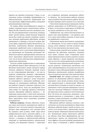 21
КАК ПРОБУДИТЬ РВЕНИЕ К РАБОТЕ
привить им здоровое отношение к труду, а в ор-
ганизации создать атмосферу, базирующуюся на
общечеловеческих ценностях. Правильный под-
ход гарантирует эффективную работу и разумную
организационную структуру.
По поводу общей целесообразности первого и
второго подходов ведутся нескончаемые дебаты.
Вроде бы оба позволили достичь очевидных успе-
хов. Но для корпоративных психологов, исповеду-
ющих третий подход, самым больным вопросом
всегда был такой: как оценить издержки, вызван-
ные личными проблемами работников, которые
проявляются, к примеру, в текучести кадров, про-
гулах, браке, нарушении правил безопасности, за-
бастовках, ограничении объемов производства,
повышении заработной платы и увеличении до-
полнительных льгот и постепенно оборачиваются
для организации все большими расходами? По-
мимо всего прочего, корпоративные психологи не
могут представить убедительные доказательства
того, что их метод действительно совершенствует
управление персоналом.
Согласно теории профилактики и стимулирова-
ния рабочий процесс будет обогащаться, если эф-
фективно использовать людей. Делаются первые
попытки добиваться большей трудовой отдачи
за счет стимулирующих факторов — это еще не
развитое направление называют «обогащением
рабочего процесса». (От прежнего термина «рас-
ширение рабочего процесса» лучше отказаться:
он ассоциируется с прошлыми ошибками, выте-
кавшими из непонимания проблемы. Обогаще-
ние рабочего процесса позволяет персоналу пси-
хологически расти, тогда как расширение всего
лишь влияет на структуру процесса.) Поскольку
научное обогащение рабочего процесса — на-
правление совсем новое, в этой статье излагаются
принципы и практические шаги, которые недавно
были предложены после нескольких успешных
экспериментов.
Рабочая нагрузка. Пытаясь обогатить отдель-
ные виды деятельности, руководители порой до-
биваются того, что вклад каждого отдельного ра-
ботника лишь сокращается, хотя логичнее было
бы создавать такие условия, чтобы люди могли
профессионально расти, выполняя работу, к ко-
торой они привыкли. Подобная ошибочная по-
литика— я называю ее горизонтальной рабочей
нагрузкой (в противоположность вертикальной
нагрузке, или приданию стимула) — характерна
для устаревших программ расширения рабоче-
го процесса. Эта экстенсивная рабочая нагрузка
лишь усугубляет бессмысленность работы. Вот не-
которые примеры такого подхода и его следствий.
• Увеличение нормы выпуска продукции. Сейчас
рабочие закручивают по 10 000 болтов в день, но
не факт, что им удастся закручивать по 20 000. Как
мы знаем, умножение на ноль дает ноль.
• Прибавление еще одного бессмысленного за-
дания к уже существующему — как правило, име-
ется в виду какая-нибудь писанина. В этом случае
мы прибавляем к нолю ноль.
• Выполнение видов деятельности, нуждающих-
ся в обогащении. То есть какое-то время помоем
посуду, потом займемся чисткой столового сере-
бра. Тут мы подставляем ноль вместо ноля.
• Отмена самой сложной части задания. Эта мера
позволила бы работнику выполнить основную
часть менее сложных задач. Сторонники инже-
нерно-промышленного подхода надеются создать
таким образом у людей ощущение достижения,
хотя по сути этот подход равнозначен вычитанию.
Типичные виды горизонтальной нагрузки — за-
частую результат титанических умственных уси-
лий, и предпринимаются эти усилия для того, что-
бы решить задачу обогащения рабочего процесса.
Принципы вертикальной нагрузки разработаны
еще не полностью и выглядят пока довольно общо.
Удачный опыт. Вот пример успешного экспе-
римента по обогащению рабочего процесса. Он
показывает, сколь велика разница между нагруз-
кой горизонтальной и вертикальной. Объектом
изучения были служащие из отдела по связям с ак-
ционерами в очень крупной корпорации. Судя по
тому, как тщательно отбирали и готовили людей,
им предстояла очень сложная и ответственная ра-
бота. Но почти все показатели, связанные с про-
изводительностью и отношением к труду, были
низкими, а опрос подтвердил, что работа сложная
и ответственная только на словах.
Обогащение рабочего процесса началось с рас-
считанного на полгода эксперимента. Предстояло
обогащать рабочий процесс одной из групп, и де-
лалось это в соответствии с принципами, описан-
ными во врезке «Принципы вертикальной нагруз-
ки». Контрольная группа продолжала работать
как обычно. (Еще были сформированы две «не-
причастные» группы для определения Хоторн-
ского эффекта, согласно которому производитель-
ность труда и отношение к работе изменяются­
 