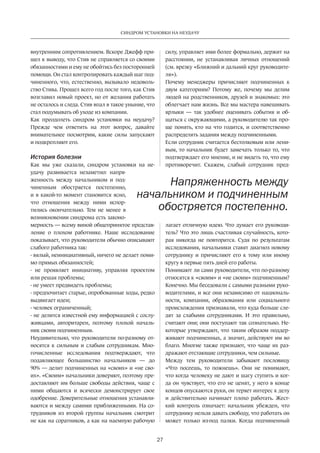 27
СИНДРОМ УСТАНОВКИ НА НЕУДАЧУ
внутренним сопротивлением. Вскоре Джефф при-
шел к выводу, что Стив не справляется со своими
обязанностями и ему не обойтись без посторонней
помощи. Он стал контролировать каждый шаг под-
чиненного, что, естественно, вызывало недоволь-
ство Стива. Прошел всего год после того, как Стив
возглавил новый проект, но от желания работать
не осталось и следа. Стив впал в такое уныние, что
стал подумывать об уходе из компании.
Как преодолеть синдром установки на неудачу?
Прежде чем ответить на этот вопрос, давайте
внимательнее посмотрим, какие силы запускают
и подкрепляют его.
История болезни
Как мы уже сказали, синдром установки на не-
удачу развивается незаметно: напря-
женность между начальником и под-
чиненным обостряется постепенно,
и в какой-то момент становится ясно,
что отношения между ними испор-
тились окончательно. Тем не менее в
возникновении синдрома есть законо-
мерность — всему виной общепринятое представ-
ление о плохом работнике. Наше исследование
показывает, что руководители обычно описывают
слабого работника так:
- вялый, неинициативный, ничего не делает поми-
мо прямых обязанностей;
- не проявляет инициативу, управляя проектом
или решая проблемы;
- не умеет предвидеть проблемы;
- предпочитает старые, опробованные ходы, редко
выдвигает идеи;
- человек ограниченный;
- не делится известной ему информацией с сослу-
живцами, авторитарен, поэтому плохой началь-
ник своим подчиненным.
Неудивительно, что руководители по-разному от-
носятся к сильным и слабым сотрудникам. Мно-
гочисленные исследования подтверждают, что
подавляющее большинство начальников — до
90% — делит подчиненных на «своих» и «не сво-
их». «Своим» начальники доверяют, поэтому пре-
доставляют им больше свободы действия, чаще с
ними общаются и всячески демонстрирует свое
одобрение. Доверительные отношения устанавли-
ваются и между самими приближенными. На со-
трудников из второй группы начальник смотрит
не как на соратников, а как на наемную рабочую
силу, управляет ими более формально, держит на
расстоянии, не устанавливая личных отношений
(см. врезку «Ближний и дальний круг руководите-
ля»).
Почему менеджеры причисляют подчиненных к
двум категориям? Потому же, почему мы делим
людей на родственников, друзей и знакомых: это
облегчает нам жизнь. Все мы мастера навешивать
ярлыки — так удобнее оценивать события и об-
щаться с окружающими, а руководителю так про-
ще понять, кто на что годится, и соответственно
распределять задания между подчиненными.
Если сотрудник считается бестолковым или лени-
вым, то начальник будет замечать только то, что
подтверждает его мнение, и не видеть то, что ему
противоречит. Скажем, слабый сотрудник пред-
лагает отличную идею. Что думает его руководи-
тель? Что это лишь счастливая случайность, кото-
рая никогда не повторится. Судя по результатам
исследования, начальники ставят диагноз новому
сотруднику и причисляют его к тому или иному
кругу в первые пять дней его работы.
Понимают ли сами руководители, что по-разному
относятся к «своим» и «не своим» подчиненным?
Конечно. Мы беседовали с самыми разными руко-
водителями, и все они независимо от националь-
ности, компании, образования или социального
происхождения признавали, что куда больше сле-
дят за слабыми сотрудниками. И это правильно,
считают они; они поступают так сознательно. Не-
которые утверждают, что таким образом поддер-
живают подчиненных, а значит, действуют им во
благо. Многие также признают, что чаще их раз-
дражают отстающие сотрудники, чем сильные.
Между тем руководители забывают пословицу
«Что посеешь, то пожнешь». Они не понимают,
что когда человеку не дают и шагу ступить и ког-
да он чувствует, что его не ценят, у него в конце
концов опускаются руки, он теряет интерес к делу
и действительно начинает плохо работать. Жест-
кий контроль означает: начальник убежден, что
сотруднику нельзя давать свободу, что работать он
может только из-под палки. Когда подчиненный
Напряженность между
начальником и подчиненным
обостряется постепенно.
 