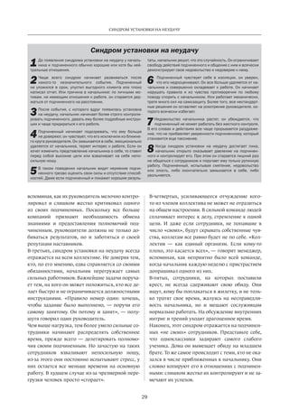 29
СИНДРОМ УСТАНОВКИ НА НЕУДАЧУ
вспоминая­, как их руководитель­мелочно контро-
лировал и слишком жестко критиковал одного
из своих подчиненных. Поскольку все больше
компаний признают необходимость обмена
знаниями и предоставления полномочий под-
чиненным, руководители должны не только до-
биваться результатов, но и заботиться о своей
репутации наставников.
В-третьих, синдром установки на неудачу всегда
отражается на всем коллективе. Не доверяя тем,
кто, по его мнению, едва справляется со своими
обязанностями, начальник перегружает самых
сильных работников. Важнейшие задачи поруча-
ет тем, на кого он может положиться, кто все де-
лает быстро и не ограничивается должностными
инструкциями. «Правило номер один: хочешь,
чтобы задание было выполнено, — поручи его
самому занятому. Он потому и занят», — полу-
шутя говорил один руководитель.
Чем выше нагрузка, тем более умело сильные со-
трудники начинают распределять собственное
время, прежде всего — делегировать полномо-
чия своим подчиненным. Но зачастую на таких
сотрудников взваливают непосильную ношу,
из-за этого они постоянно испытывают стресс, у
них остается все меньше времени на основную
работу. В худшем случае из-за чрезмерной пере-
грузки человек просто «сгорает».
В-четвертых, усиливающееся отчуждение кого-
то­­из членов коллектива не может не отразиться
на общем настроении. В сильной команде людей
сплачивает интерес к делу, стремление к одной
цели. И даже если сотрудники, не попавшие в
число «своих», будут скрывать собственные чув-
ства, коллегам все равно будет не по себе. «Кол-
лектив — как единый организм. Если кому-то
плохо, это касается всех», — говорит менеджер,
вспоминая, как неприятно было всей команде,
когда начальник каждую неделю с пристрастием
допрашивал одного из них.
В-пятых, сотрудники, на которых поставили
крест, не всегда сдерживают свою обиду. Они
ищут, кому бы поплакаться в жилетку, и не толь-
ко тратят свое время, жалуясь на несправедли-
вость начальника, но и мешают сослуживцам
нормально работать. На обсуждение внутренних
интриг и трений уходит драгоценное время.
Наконец, этот синдром отражается на подчинен-
ных «не своих» сотрудников. Представьте себе,
что одноклассники задирают самого слабого
ученика. Дома он вымещает обиду на младшем
брате. То же самое происходит с теми, кто не ока-
зался в числе приближенных к начальнику. Они
словно копируют его в отношениях с подчинен-
ными: слишком жестко их контролируют и не за-
мечают их успехов.
Синдром установки на неудачу
1 До появления синдрома установки на неудачу у началь-
ника и подчиненного обычно хорошие или хотя бы ней-
тральные отношения.
2 Чаще всего синдром начинает развиваться после
какого-то незначительного события. Подчиненный
не  уложился в  срок, упустил выгодного клиента или плохо
написал отчет. Или причина в начальнике: по личными мо-
тивам, не имеющим отношения к работе, он старается дер-
жаться от подчиненного на расстоянии.
3 После события, с  которого вдруг появилась установка
на неудачу, начальник начинает более строго контроли-
ровать подчиненного, давать ему более подробные инструк-
ции и чаще придираться к его работе.
4 Подчиненный начинает подозревать, что ему больше
не доверяют, он чувствует, что его исключили из ближне-
го круга руководителя. Он замыкается в себе, эмоционально
удаляется от начальника, теряет интерес к работе. Если он
хочет изменить представление начальника о себе, то ставит
перед собой высокие цели или взваливает на  себя непо-
сильную ношу.
5 В  таком поведении начальник видит неумение подчи-
ненного трезво оценить свои силы и отсутствие способ-
ностей. Даже если подчиненный и покажет хорошие резуль-
таты, начальник решит, что это случайность. Он ограничивает
свободу действий подчиненного и общение с ним и всячески
демонстрирует свое недовольство и недоверие к нему.
6  Подчиненный чувствует себя в  изоляции, он уверен,
что его недооценивают. Он все больше удаляется от на-
чальника и совершенно охладевает к работе. Он начинает
нарушать правила и  из чувства противоречия по  любому
поводу спорить с начальником. Или работает механически,
тратя много сил на самозащиту. Более того, все нестандарт-
ные решения он оставляет на усмотрение руководителя, ко-
торого всячески избегает.
7 Недовольство начальника растет, он убеждается, что
подчиненный не может работать без жесткого контроля.
В его словах и действиях все чаще прорывается раздраже-
ние, что не прибавляет уверенности подчиненному, который
становится еще пассивнее.
8 Когда синдром установки на  неудачу достигает пика,
начальник открыто оказывает давление на  подчинен-
ного и контролирует его. При этом он старается лишний раз
не общаться с сотрудником и поручает ему только рутинную
работу. Подчиненный, испытывая смятение, недовольство
или злость, либо окончательно замыкается в  себе, либо
увольняется.
 