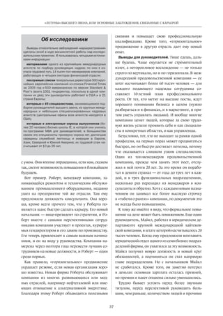 37
«ЛЕТУНЫ» ВЫСШЕГО ЗВЕНА, ИЛИ ОСНОВНЫЕ ЗАБЛУЖДЕНИЯ, СВЯЗАННЫЕ С КАРЬЕРОЙ
с умом. Они вполне оправданны, если вам, скажем
так, светит возможность повышения в ближайшем
будущем.
Вот пример. Роберт, менеджер компании, за-
нимающейся ремонтом и техническим обслужи-
ванием промышленного оборудования, недавно
ушел на  предприятие той же отрасли. Там ему
предложили должность консультанта. Она хоро-
ша, кроме всего прочего тем, что у  Роберта по-
является шанс быстро сделать карьеру. Его новый
начальник — вице-президент по стратегии, и Ро-
берт вместе с  самыми перспективными сотруд-
никами компании участвует в проектах, курируе-
мых гендиректором и его замом по производству.
Его теперь привлекают к самым важным начина-
ниям, и он на виду у руководства. Компания на-
мерена через полтора года перевести лучших со-
трудников на новые должности, и Роберт — один
среди первых.
Как правило, «горизонтальное» продвижение
украшает резюме, если новая организация хоро-
шо известна. Новая фирма Роберта обслуживает
компании из  многих развивающихся или мод-
ных отраслей, например нефтегазовой или име-
ющих отношение к  альтернативной энергетике.
Благодаря этому Роберт обзаводится полезными
связями и  повышает свою профессиональную
квалификацию. Кроме того, «горизонтальное»
продвижение в  другую отрасль дает ему новый
опыт.
Выводы для руководителей. Тише едешь, даль-
ше будешь. Чаще окупается не  стремительный
взлет, а неторопливое восхождение — не только
строго по вертикали, но и по горизонтали. В меж-
дународной продовольственной компании — ее
штат насчитывает более 60 тысяч человек — для
каждого ­подающего надежды сотрудника со-
ставляет 10-летний план профессионального
роста. От тех, кто метит на высшие посты, ждут
хорошего понимания бизнеса в  целом (нужно
­разбираться и в финансах, и в маркетинге, и при-
том уметь управлять людьми). И вообще многие
компании ценят людей, которые за свою трудо-
вую жизнь успели проявить себя и как специали-
сты в конкретных областях, и как управленцы.
Безусловно, тот, кто не выходит за рамки одной
профессии, на первых порах может продвигаться
быстрее, но он быстро достигает потолка, ­потому
что оказывается слишком узким специалистом.
Один из  топ-менеджеров продовольственной
компании, ­прежде чем занять этот пост, отслу-
жил в ней почти 20 лет. За это время он порабо-
тал в­ девяти ­странах — от года до трех лет в каж-
дой, и  в трех функциональных подразделениях,
несколько раз переходил из  менеджеров в  кон-
сультанты и обратно. Хотя с каждым новым назна-
чением он занимал все более высокую строчку
в «табели о рангах» компании, по документам это
не всегда было повышением.
К тому же имейте в виду, что формальное повы-
шение на деле может быть понижением. Еще один
руководитель, Майкл, работал в юридическом де-
партаменте крупной международной хайтеков-
ской компании, в штате которой насчитывалось 20
тысяч человек. Когда ему предложили возглавить
юридический отдел одного из семи бизнес-подраз-
делений фирмы, он ухватился за эту возможность.
Майкл получил новую должность и  новый круг
обязанностей, а подчиняться он стал напрямую
главе подразделения. Но  с начальником Майкл
не  сработался. Кроме того, он заметно потерял
в  деньгах: основная зарплата осталась прежней,
но премии и пакет опциона сильно уменьшились.
Трудно бывает устоять перед более звучным
титулом, перед перспекти­вой руководить боль-
шим, чем раньше, количеством людей и прочими
Об исследовании
Выводы относительно заблуждений «карьеростроения»
сделаны мной в ходе восьмилетней работы над исследо-
вательским проектом. Я пользовалась четырьмя источни-
ками информации:
материалами одного из крупнейших международных
агентств по подбору руководящих кадров; по ним я из-
учала трудовой путь 14 тысяч топ-менеджеров компаний,
работающих в четырех секторах финансовой отрасли;
послужные списки генеральных директоров 500 круп-
нейших европейских компаний из списка Financial Times
за 2005 год и 500 американских по версии Standard &
Poor’s (всего 1001 гендиректор, поскольку в одной ком-
пании их два); эти руководители работают в США и в 21
стране Европы;
интервью с 45 специалистами, занимающимися под-
бором руководителей высшего звена, из крупных между-
народных и небольших специализированных кадровых
агентств (центральные офисы всех агентств находятся в
США);
интервью и электронные опросы выпускников (бо-
лее 20 человек) бизнес-школы IE, в которой они учились
по программе МВА для руководителей; в большинстве
своем это специалисты примерно сорока лет, достигшие
середины служебной лестницы и живущие в Европе,
Азии, Северной и Южной Америке; их трудовой стаж на-
считывает от 10 до 20 лет.
 