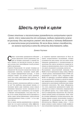 3
ШЕСТЬ ПУТЕЙ К ЦЕЛИ
С
амые талантливые руководители обладают
целым арсеналом стилей управления, каж-
дый из которых используют в нужный мо-
мент. Освоить это мастерство нелегко, но прило-
жить усилия стоит: многообразие стилей улучшает
работу организации.
Спросите бизнесменов: что делают толковые ру-
ководители? Вы получите множество ответов: они
определяют стратегию, заставляют людей рабо-
тать, создают корпоративную культуру… А затем
измените вопрос: что должны делать руководи-
тели? Если ваши собеседники люди опытные, то
наверняка они ответят одинаково: добиваться ре-
зультатов.
Но как заставить подчиненных работать на преде-
ле сил? Эту проблему люди решают веками, а в
последнее время даже появилась целая отрасль
экономики: буквально тысячи «экспертов по ли-
дерству» только тем и занимаются, что тестируют
и обучают топ-менеджеров, и все ради того, что-
бы, по их словам, бизнесмены могли претворять в
жизнь самые смелые финансовые, стратегические
и организационные планы, а лучше — и то, и дру-
гое, и третье.
Тем не менее многим руководителям и организа-
циям так и не удается разгадать тайну эффектив-
ного лидерства. Отчасти это объясняется тем, что
Шесть путей к цели
Самые опытные и талантливые руководители интуитивно чувст­
вуют, что в зависимости от ситуации людьми управлять нужно
по-разному. Они мастерски умеют это делать и потому добивают­
ся замечательных результатов. Не всем даны такие способности,
но можно научиться хотя бы отчасти действовать гибко.
до недавнего времени практически не было ни
одного количественного исследования, которое
установило бы связь между тем или иным типом
поведения руководителя и положительными ре-
зультатами. Все советы экспертов по лидерству ос-
нованы на предположениях, опыте и чутье. Иногда
эти советы оказываются дельными, иногда нет.
Исследование консалтинговой компании Hay/
McBer отчасти приподняло завесу тайны. Работая
с базой данных, охватывавшей более 20 000 топ-
менеджеров из разных стран, сотрудники Hay/
McBer по принципу случайной выборки отобра-
ли для анализа 3871 человека и, изучая их поведе-
ние, выявили шесть стилей управления — каждый
определяется некоторыми особенностями эмоци-
онального интеллекта. Мы также обнаружили,
что стиль управления руководителя прямо воз-
действует на климат в компании, подразделении
или рабочей группе, что, в свою очередь, сказы-
вается на финансовых показателях. Но, пожалуй,
самый важный вывод исследования таков: лиде-
ры, которые добиваются лучших результатов, оди-
наково хорошо владеют несколькими стилями и
применяют их попеременно, как того требуют
обстоятельства. Образно говоря, стиль — что-то
вроде клюшки в сумке игрока в гольф: професси-
онал интуитивно оценивает расстояние до лунки,
Дэниел Гоулман
 