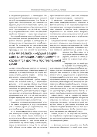 60
ПРИВИЛЕГИЯ УМНЫХ: УЧИТЬСЯ, УЧИТЬСЯ, УЧИТЬСЯ
в которой она проводилась, — противоречит кон-
цепции самообучающейся организации, а именно
так себя преподносила компания. Если бы она и
правда была самообучающейся, доказывали эти со-
трудники, то уволенных следовало бы научить, как
дорасти до нужного уровня. «Нам говорили, что си-
стема “расти или уходи” здесь не действует и что у
нас есть право ошибаться и учиться на своих ошиб-
ках. Вы нас обманули», — заявил один консультант.
Генеральный директор пытался объяснить, на чем
было основано решение руководства; он приводил­
факты и предлагал аудитории их опровергнуть. Ат-
тестация грешит субъективностью и предубежден-
ностью? Да, признавал он, но «мы всеми силами
стараемся избавиться от этого. Мы еще не довели
процедуру до ума? Если вам есть что предложить,
милости просим. Если вам известно, что к кому-то
отнеслись несправедливо, пожалуйста, скажите об
этом вслух. Если кому-то кажется, что и с ним обо-
шлись нечестно, давайте обсудим  — сейчас или,
если хотите, в приватной обстановке».
У нас нет четких требований к работе консуль-
танта? «Мы пытаемся найти их,  — отвечал гене-
ральный, — но эти шестеро работали так, что над
решением мы недолго мучились. Четверых после
аттестации мы предупредили — сказали, что недо-
вольны их работой, а двое других даже не потруди-
лись заполнить аттестационные формы, хотя им не
раз напоминали об этом. Если вам известны факты,
которые опровергают мои слова, расскажите нам о
них», — предложил генеральный директор.
Их уволили по экономическим причинам? «Нет.
У нас работы невпроворот, и отпускать специали-
стов — слишком дорогое для нас удовольствие. Есть
у кого-нибудь другая информация?»
А что до «антиобучающего» характера аттеста-
ции, то как раз наоборот, эта процедура для того
и нужна, чтобы помочь людям развиваться и со-
вершенствоваться. Если человек не тянет, объяснял
гендиректор, «мы вместе с ним думаем, какое за-
дание поможет ему войти в форму. Потом смотрим,
пошла ли тренировка на пользу. Но эти шестеро
либо работали спустя рукава, либо раз за разом
проваливали­наши задания. Опять-таки, если кто-то
видит ситуацию иначе, прошу — выступайте».
В заключение генеральный директор сказал:
«Как это ни прискорбно, мы иногда ошибаемся и
берем в компанию не тех людей. Если сотрудники
не справляются и постоянно доказывают нам, что
они в принципе не способны учиться, приходится
их увольнять — а что еще нам делать? Несправед-
ливо держать в компании тех, кто не тянет. С какой
стати они должны получать деньги, заработанные
другими?»
Консультанты в ответ не привели ни одного убе-
дительного довода, они лишь повторяли свои об-
винения, противореча при этом самим себе. Чтобы
честно оценить работу человека, нужно иметь чет-
кие, письменно зафиксированные данные о ней,
твердили они. Но, считая, что к
уволенным просто-напросто при-
дирались, они так и не смогли до-
казать это на конкретных приме-
рах.
Они утверждали, что людей нуж-
но оценивать только по их работе,
а все не связанное с ней напрямую вообще не при-
нимать в расчет — но именно так сами судили о ру-
ководстве. Они настаивали на том, что начальство
должно четко и недвусмысленно сформулировать
требования к работе, но в то же время утверждали,
что человечество еще не придумало системы, при-
менимой к работе консультанта. Наконец, они пре-
подносили себя как людей гибких, легко признаю-
щих собственную неправоту и отказывающихся от
ошибочных взглядов,  — но так и не предложили
ни одного критерия, которым можно было бы из-
мерить способность человека учиться на ошибках.
Короче говоря, к себе и к руководству консуль-
танты подходили с разными мерками. Выступая на
собраниях, они называли самые разные недочеты
процедуры аттестации, в том числе отсутствие кон-
кретных данных и субъективизм. Тем самым они
словно бы говорили: «Вот какой должна быть систе-
ма справедливой оценки. Вам бы стоило это усво-
ить, а мы, оценивая вас, обойдемся без нее».
Если бы, глядя на то, как ведут себя консультанты,
мы попробовали сформулировать правила, которы-
ми они, похоже, руководствовались, то получилось
бы примерно следующее.
1. Критикуя компанию, излагайте свои доводы
максимально обоснованно — с вашей точки зрения.
Как ни велика инерция защит-
ного мышления, люди искренне
стремятся достичь поставленной
цели.
 