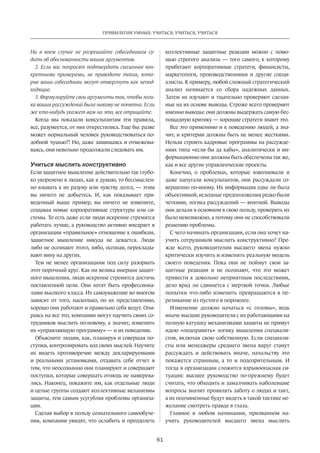 61
ПРИВИЛЕГИЯ УМНЫХ: УЧИТЬСЯ, УЧИТЬСЯ, УЧИТЬСЯ
Ни  в  коем случае не разрешайте собеседникам су­
дить об обоснованности ваших аргументов.
2. Если вас попросят подтвердить сказанное кон­
кретными примерами, не приводите таких, кото­
рые ваши собеседники могут отвергнуть как непод­
ходящие.
3. Формулируйте свои аргументы так, чтобы логи­
ка ваших рассуждений была никому не понятна. Если
же кто-нибудь укажет вам на это, все отрицайте.
Когда мы показали консультантам эти правила,
все, разумеется, от них открестились. Еще бы: разве
может нормальный человек руководствоваться по-
добной чушью?! Но, даже защищаясь и отмежевы-
ваясь, они невольно продолжали следовать им.
Учиться мыслить конструктивно
Если защитное мышление дей­ствительно так глубо-
ко укоренено в людях, как я думаю, то бессмыслен-
но взывать к их разуму или чувству долга, — этим
вы ничего не добьетесь. И, как показывает при-
веденный выше пример, вы ничего не измените,
создавая новые корпоративные структуры или си-
стемы. То есть даже если люди искренне стремятся
работать лучше, а руководство активно внедряет в
организации «правильное» отношение к ошибкам,
защитное мышление никуда не девается. Люди
либо не осознают этого, либо, осознав, переклады-
вают вину на других.
Тем не менее организациям под силу разорвать
этот порочный круг. Как ни велика инерция защит-
ного мышления, люди искренне стремятся достичь
поставленной цели. Они хотят быть профессиона-
лами высокого класса. Их самоуважение во многом
зависит от того, насколько, по их представлению,
хорошо они работают и правильно себя ведут. Опи-
раясь на все это, компании могут научить своих со-
трудников мыслить по-новому, а значит, изменить
их «управляющую программу» — и их поведение.
Объясните людям, как, планируя и совершая по-
ступки, контролировать ход своих мыслей. Научите
их видеть противоречие между декларируемыми
и реальными установками, отдавать себе отчет в
том, что неосознанно они планируют и совершают
поступки, которые совершать отнюдь не намерева-
лись. Наконец, покажите им, как отдельные люди
и целые группы создают коллективные механизмы
защиты, тем самым усугубляя проблемы организа-
ции.
Сделав выбор в пользу сознательного самообуче-
ния, компании увидят, что ослабить и преодолеть
коллективные защитные реакции можно с помо-
щью строгого анализа — того самого, к которому
прибегают корпоративные стратеги, финансисты,
маркетологи, производственники и другие специ-
алисты. К примеру, любой сложный стратегический
анализ начинается со сбора надежных данных.
Затем их изучают и тщательно проверяют сделан-
ные на их основе выводы. Строже всего проверяют
именно выводы: они должны выдержать самую бес-
пощадную критику — хорошие стратеги знают это.
Все это применимо и к поведению людей, а зна-
чит, и критерии должны быть не менее жест­кими.
Нельзя строить кадровые программы на рассужде-
ниях типа «если бы да кабы», аналитически и ин-
формационно они должны быть обеспечены так же,
как и все другие управленческие проекты.
Конечно, о проблемах, которые взволновали и
даже напугали консультантов, они рассуждали со-
вершенно по-иному. Их информация едва ли была
объективной, исходные предположения редко были
четкими, логика рассуждений — внятной. Выводы
они делали в основном в свою пользу, проверить их
было невозможно, а потому они не способствовали
решению проблемы.
С чего начинать организации, если она хочет на-
учить сотрудников мыслить конструктивно? Пре-
жде всего, руководителям высшего звена нужно
критически изучить и изменить реальную модель
своего поведения. Пока они не поймут свои за-
щитные реакции и не осо­знают, что это может
привести к довольно неприятным последствиям,
дело вряд ли сдвинется с мертвой точки. Любые
попытки что-либо изменить превращаются в пе-
реливание из пустого в порожнее.
Изменение должно начаться «с головы», ведь
иначе высшие руководители с их работающими на
полную катушку механизмами защиты не примут
идею «подправить» логику мышления специали-
стов, включая свою собственную. Если специали-
сты или менеджеры среднего звена вдруг станут
рассуждать и действовать иначе, начальству это
покажется странным, а то и подозрительным. И
тогда в организации сложится взрывоопасная си-
туация: высшее руководство по-прежнему будет
считать, что обходить и замалчивать наболевшие
вопросы значит проявлять заботу о людях и такт,
а их подчиненные будут видеть в такой тактике не-
желание смотреть правде в глаза.
Главное в любом начинании, призванном на-
учить руководителей высшего звена мыслить
 
