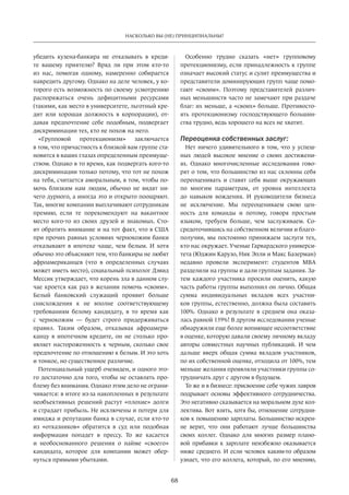 68
НАСКОЛЬКО ВЫ (НЕ) ПРИНЦИПИАЛЬНЫ?
убедить кузена-банкира не  отказывать в  креди-
те вашему приятелю? Вряд ли при этом кто-то
из  нас, помогая одному, намеренно собирается
навредить другому. Однако на деле человек, у ко-
торого есть возможность по своему усмотрению
распоряжаться очень дефицитными ресурсами
(такими, как место в университете, льготный кре-
дит или хорошая должность в  корпорации), от-
давая предпочтение себе подобным, подвергает
дискриминации тех, кто не похож на него.
«Групповой протекционизм» заключается
в том, что причастность к близкой вам группе ста-
новится в ваших глазах определенным преимуще-
ством. Однако в то время, как подвергать кого-то
дискриминации только потому, что тот не похож
на тебя, считается аморальным, в том, чтобы по-
мочь близким нам людям, обычно не  видят ни-
чего дурного, а иногда это и открыто поощряют.
Так, многие компании выплачивают сотрудникам
премию, если те порекомендуют на  вакантное
место кого-то из  своих друзей и  знакомых. Сто-
ит обратить внимание и на тот факт, что в США
при прочих равных условиях чернокожим банки
отказывают в  ипотеке чаще, чем белым. И  хотя
обычно это объясняют тем, что банкиры не любят
афроамериканцев (что в  определенных случаях
может иметь место), социальный психолог Дэвид
Мессик утверждает, что корень зла в данном слу-
чае кроется как раз в желании помочь «своим».
Белый банковский служащий проявит больше
снисхождения к  не вполне соответствующему
требованиям белому кандидату, в  то время как
с  чернокожим — будет строго придерживаться
правил. Таким образом, отказывая афроамери-
канцу в  ипотечном кредите, он не  столько про-
являет настороженность к черным, сколько свое
предпочтение по отношению к белым. И это хоть
и тонкое, но существенное различие.
Потенциальный ущерб очевиден, и одного это-
го достаточно для того, чтобы не оставлять про-
блему без внимания. Однако этим дело не ограни-
чивается: в итоге из-за накопленных в результате
необъективных решений растут «плохие» долги
и страдает прибыль. Не исключены и потери для
имиджа и репутации банка в случае, если кто-то
из  «отказников» обратится в  суд или подобная
информация попадет в  прессу. То  же касается
и  необоснованного решения о найме «своего»
кандидата, которое для компании может обер-
нуться прямыми убытками.
Особенно трудно сказать «нет» групповому
протекционизму, если принадлежность к группе
означает высокий статус и сулит преимущества и
представители доминирующих групп чаще помо-
гают «своим». Поэтому представителей различ-
ных меньшинств часто не замечают при раздаче
благ: их меньше, а «своих» больше. Противосто-
ять протекционизму господствующего большин-
ства трудно, ведь хорошего на всех не хватит.
Переоценка собственных заслуг:
Нет ничего удивительного в том, что у успеш-
ных людей высокое мнение о своих достижени-
ях. Однако многочисленные исследования гово-
рят о том, что большинство из нас склонны себя
переоценивать и ставят себя выше окружающих
по  многим параметрам, от  уровня интеллекта
до  навыков вождения. И  руководители бизнеса
не  исключение. Мы переоцениваем свою цен-
ность для команды и  потому, говоря простым
языком, требуем больше, чем заслуживаем. Со-
средоточившись на собственном величии и благо-
получии, мы постоянно принижаем заслуги тех,
кто нас окружает. Ученые Гарвардского универси-
тета (Юджин Карузо, Ник Эпли и Макс Базерман)
недавно провели эксперимент: студентов МВА
разделили на группы и дали группам задания. За-
тем каждого участника просили оценить, какую
часть работы группы выполнил он лично. Общая
сумма индивидуальных вкладов всех участни-
ков группы, естественно, должна была составить
100%. Однако в  результате в  среднем она оказа-
лась равной 139%! В другом исследовании ученые
обнаружили еще более вопиющее несоответствие
в оценке, которую давали своему личному вкладу
авторы совместных научных публикаций. И  чем
дальше вверх общая сумма вкладов участников,
по их собственной оценке, отходила от 100%, тем
меньше желания проявляли участники группы со-
трудничать друг с другом в будущем.
То же и в бизнесе: присвоение себе чужих лавров
подрывает основы эффективного сотрудничества.
Это негативно сказывается на моральном духе кол-
лектива. Вот взять, хотя бы, отношение сотрудни-
ков к повышению зарплаты. Большинство искрен-
не верят, что они работают лучше большинства
своих коллег. Однако для многих размер плано-
вой прибавки к  зарплате неизбежно оказывается
ниже среднего. И если человек каким-то образом
узнает, что его коллега, который, по его мнению,
 