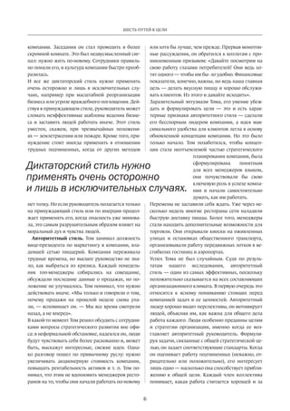 6
ШЕСТЬ ПУТЕЙ К ЦЕЛИ
компании. Заседания он стал проводить в более
скромной комнате. Это был недвусмысленный сиг-
нал: нужно жить по-новому. Сотрудники правиль-
но поняли его, и культура компании быстро преоб-
разилась.
И все же диктаторский стиль нужно применять
очень осторожно и лишь в исключительных слу-
чаях, например при масштабной реорганизации
бизнеса или угрозе враждебного поглощения. Дей-
ствуя в принуждающем стиле, руководитель может
сломать неэффективные шаблоны ведения бизне-
са и заставить людей работать иначе. Этот стиль
уместен, скажем, при чрезвычайных положени-
ях — землетрясении или пожаре. Кроме того, при-
нуждение стоит иногда применять в отношении
трудных подчиненных, когда от других методов
нет толку. Но если руководитель полагается только
на принуждающий стиль или по инерции продол-
жает применять его, когда опасность уже минова-
ла, это самым разрушительным образом влияет на
моральный дух и чувства людей.
Авторитетный стиль. Том занимал должность
вице-президента по маркетингу в компании, вла-
девшей сетью пиццерий. Компания переживала
трудные времена, но высшее руководство не зна-
ло, как выбраться из кризиса. Каждый понедель-
ник топ-менеджеры собирались на совещание,
обсуждали последние данные о продажах, но по-
ложение не улучшалось. Том понимал, что нужно
действовать иначе. «Мы только и говорили о том,
почему продажи на прошлой неделе снова упа-
ли, — вспоминает он. — Мы все время смотрели
назад, а не вперед».
В какой-то момент Том решил обсудить с сотрудни-
ками вопросы стратегического развития вне офи-
са: в неформальной обстановке, надеялся он, люди
будут чувствовать себя более раскованно и, может
быть, выскажут интересные, свежие идеи. Одна-
ко разговор пошел по привычному руслу: нужно
увеличивать акционерную стоимость компании,
повышать рентабельность активов и т. п. Том по-
нимал, что этим не вдохновить менеджеров ресто-
ранов на то, чтобы они начали работать по-новому
или хотя бы лучше, чем прежде. Прервав монотон-
ные рассуждения, он обратился к коллегам с про-
никновенным призывом: «Давайте посмотрим на
свою работу глазами потребителей! Они ведь хо-
тят одного — чтобы им бы- ло удобно. Финансовые
показатели, конечно, важны, но ведь наша главная
цель — делать вкусную пиццу и хорошо обслужи-
вать клиентов. Из этого и давайте исходить».
Заразительный энтузиазм Тома, его умение убеж-
дать и формулировать цели — это и есть харак-
терные признаки авторитетного стиля — сделали
его бесспорным лидером компании, а идея мак-
симального удобства для клиентов легла в основу
обновленной концепции компании. Но это было
только начало. Том позаботился, чтобы концеп-
ция стала неотъемлемой частью стратегического
планирования компании, была
сформулирована понятным
для всех менеджеров языком,
они почувствовали бы свою
ключевую роль в успехе компа-
нии и начали самостоятельно
думать, как им работать.
Перемены не заставили себя ждать. Уже через не-
сколько недель многие рестораны сети наладили
быструю доставку пиццы. Более того, менеджеры
стали находить дополнительные возможности для
торговли. Они открывали киоски на оживленных
улицах и остановках общественного транспорта,
организовывали работу передвижных лотков в ве-
стибюлях гостиниц и аэропортах.
Успех Тома не был случайным. Судя по резуль-
татам нашего исследования, авторитетный
стиль — один из самых эффективных, поскольку
положительно сказывается на всех составляющих
организационного климата. В первую очередь это
относится к ясному пониманию стоящих перед
компанией задач и ее ценностей. Авторитетный
лидер хорошо видит перспективы, он мотивирует
людей, объясняя им, как важна для общего дела
работа каждого. Люди особенно преданны целям
и стратегии организации, именно когда ее воз-
главляет авторитетный руководитель. Формули-
руя задачи, связанные с общей стратегической це-
лью, он задает соответствующие стандарты. Когда
он оценивает работу подчиненных (неважно, от-
рицательно или положительно), его интересует
лишь одно — насколько она способствует прибли-
жению к общей цели. Каждый член коллектива
понимает, какая работа считается хорошей и за
Диктаторский стиль нужно
применять очень осторожно
и лишь в исключительных случаях.
 