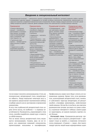 Введение в эмоциональный интеллект
Самоанализ
• Анализ собственных
эмоций — способность
распознавать и понимать
свои эмоции, их воздей-
ствие на производитель-
ность, отношения с дру-
гими людьми и т.д.
• Тщательная само-
оценка — трезвая оценка
своих сильных и слабых
сторон
• Уверенность в себе —
устойчивое ощущение
собственной значимости.
Самоконтроль
• Контроль над собой —
способность подавлять
деструктивные эмоции
и импульсы.
• Надежность —честность
и цельность.
• Ответственность — спо-
собность управлять собой
и выполнять взятые обя-
зательства.
• Приспособляемость —
умение приспосабли-
ваться к изменениям
ситуации и преодолевать
препятствия.
• Ориентированность
на достижения — стрем-
ление соответствовать
высоким внутренним
стандартам.
• Инициативность — го-
товность воспользоваться
появляющимися возмож-
ностями.
Социальная чуткость
• Сопереживание — уме-
ние чувствовать эмоции
других, понимать чужую
точку зрения, внимание
к заботам людей.
• Организационная
компетентность — спо-
собность распознавать
тенденции в жизни ор-
ганизации, создавать
процедуры принятия ре-
шений, ориентироваться
в политических тонкостях.
• Понимание клиен-
туры — способность рас-
познать и удовлетворить
потребности клиентов.
Управление меж-
личностными отно-
шениями
• Инициативное лидер-
ство — способность брать
на себя ответственность
и вдохновлять команду.
• Влиятельность — уме-
ние применять разноо-
бразные приемы убеж-
дения.
• Помощь окружающим —
умение распознавать спо-
собности других людей,
направлять и развивать
их.
• Коммуникативные на-
выки — умение слушать
других и ясно, убеди-
тельно, изящно высказы-
вать свои мысли.
• Инновации — способ-
ность генерировать новые
идеи и вести команду
в новом направлении.
• Улаживание конфлик-
тов — способность гасить
конфликты и находить вы-
ходы из трудных ситуаций.
• Выстраивание свя-
зей — умение развивать
и поддерживать личные
отношения.
• Командное сотрудни-
чество — умение нала-
живать взаимодействие
и формировать команды.
Эмоциональный интеллект — совокупность качеств, определяющих способность человека управлять собой и своими
отношениями с другими людьми—складывается из четырех основных компонентов: самоанализа, самоконтроля, со-
циального анализа и управления межличностными отношениями. В свою очередь каждый компонент включает целый
набор конкретных умений и навыков. Далее приведен список этих компонентов и соответствующих навыков.
7
ШЕСТЬ ПУТЕЙ К ЦЕЛИ
что он может получить вознаграждение. Столь же
положительно авторитарный стиль воздействует
на гибкость. Лидер определяет конечную цель и,
как правило, предоставляет подчиненным свободу
в выборе средств для ее достижения и проявлении
инициативы.
В силу этих особенностей авторитетный стиль хо-
рош почти всегда, но особенно — в периоды не-
устойчивости. Руководитель, управляющий в этом
стиле, способен выработать новый курс и повести
за собой команду.
Тем не менее иногда авторитетный стиль оказы-
вается неподходящим. Скажем, вряд ли он го-
дится для управления командой специалистов,
превосходящих начальника в квалификации.
Профессионалы­скорее всего будут считать его на-
пыщенным дураком. Кроме того, если руководи-
тель, использующий авторитетный стиль, начина-
ет действовать чересчур авторитарно, он рискует
загубить атмосферу равноправия, свойственную
такой команде. Но как бы то ни было, мы советуем
руководителям почаще доставать из сумки клюш-
ку с надписью «Авторитет»: победы с одного удара
не гарантируем, но шансов выиграть партию ста-
нет больше.
Отеческий стиль. Руководитель-диктатор тре-
бует («делай, как я сказал»), авторитетный — при-
зывает («иди за мной»), а сторонник отеческого
стиля утверждает: «Главное — люди». Для такого
лидера чувства людей выше корпоративных задач
 