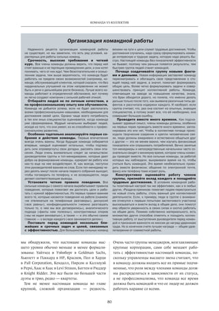 80
КОМАНДА VS КОЛЛЕКТИВ
мы обнаружили, что настоящие команды выс-
шего уровня обычно меньше и менее формали-
зованы: Уайтхед и Уэйнберг в Goldman Sachs,
Хьюлетт и Паккард в НР, Краснов, Пол и Харди
в Pall Corporation, Кендалл, Пирсон и Каллоуэй
в Pepsi, Хаас и Хаас в Levi Strauss, Баттен и Риддер
в Knight Ridder. Это все были по большей части
дуэты и трио, редко — квартеты.
Тем не менее настоящая команда во главе
крупной, сложной организации — редкость.
Очень часто группы менеджеров, возглавляющие
крупные­корпорации, сами себе мешают рабо-
тать с эффективностью настоящей команды, по-
скольку управленцы высшего звена считают, что
в команду должны входить все их прямые подчи-
ненные, что роли между членами команды долж-
ны распределяться в зависимости от их статуса,
а не профессионализма, что команда все время
должна быть командой и что ее лидер не должен
работать наравне со всеми.
Надежного рецепта организации командной работы
не существует, но мы заметили, что есть ряд условий, ха-
рактерных для работы сильных команд.
Срочность, высокие требования и  четкий
курс. Все члены команды должны верить, что перед ней
стоят важные и не терпящие промедления цели, и они хотят
понимать, чего от них ждут. Чем безотлагетельнее и осмыс-
леннее задача, тем выше вероятность, что команда будет
работать на пределе своих возможностей (например, ко-
манде, обслуживающей клиентов, которой сказали, что без
кардинальных улучшений на этом направлении не может
быть и речи о дальнейшем росте бизнеса). Лучше всего ко-
манды работают в определенной обстановке, вот почему
их легко создают компании с сильной рабочей этикой.
Отбирайте людей не по личным качествам, а
по профессиональному опыту или обучаемости.
Команда не  добьется успеха, если не  будет располагать
всеми профессиональными навыками, необходимыми для
достижения своей цели. Однако чаще всего потребность
в тех или иных специалистах оценивается, когда команда
уже сформирована. Мудрый начальник выбирает людей,
исходя из того, что они умеют, из их способности к профес-
сиональному развитию.
Особенно тщательно анализируйте первые со-
брания и  действия команды. Первые впечатления
всегда очень важны. Когда будущая команда собирается
впервые, каждый оценивает остальных, чтобы подтвер-
дить (или опровергнуть) свои догадки, рассеять свои опа-
сения. Люди очень внимательно следят за  начальством:
руководителем группы и топ-менеджерами, которые дают
добро на формирование команды, курируют ее работу или
как-то еще на  нее воздействуют. И, как всегда, поступки
этих руководителей важнее их слов. Если топ-менеджер че-
рез десять минут после начала первого собрания выходит,
чтобы поговорить по  телефону, и  не возвращается, люди
делают соответствующие выводы.
Установите четкие правила поведения. Все
сильные команды с самого начала вырабатывают правила
поведения, которые помогают им достигать цели и рабо-
тать с нужной эффективностью. Из первых правил важнее
всего те, которые касаются поведения на работе (скажем:
«не  отвлекаться на  телефонные разговоры»), дискуссий
(«все равны»), конфиденциальности («можно разглашать
только то, о чем мы все договорились»), аналитического
подхода («факты нам полезны»), конструктивных споров
(«мы не ищем виноватых»), а также — и это обычно самое
главное — о вкладе каждого («все занимаются делом»).
Поставьте перед командой несколько бли-
жайших и  срочных задач и  целей, связанных
с эффективностью. Для большинства сильных команд
вехами на пути к цели служат трудовые достижения. Чтобы
достижения случались, надо сразу сформулировать коман-
де интересную и трудную задачу, которую надо решить бы-
стро. Настоящей команды без показателей эффективности
не бывает, поэтому чем раньше появятся результаты, тем
быстрее группа людей станет командой.
Почаще озадачивайте группу новыми факта-
ми и данными. Новая информация заставляет команду
пересматривать и  обогащать свое представление о сто-
ящей перед ней задаче, а значит, помогает формировать
общую цель, более четко формулировать задачи и совер-
шенствовать принцип коллективной работы. Команда,
отвечающая на  заводе за  повышение качества, знала,
что брак обходится дорого, но поняла, что именно делать
дальше только после того, как выявила различные типы де-
фектов и рассчитала издержки каждого. И наоборот, если
группа считает, что, раз она состоит из опытных, знающих
специалистов, а потому знает все, что ей необходимо, она
совершает большую ошибку.
Проводите вместе много времени. Как подска-
зывает здравый смысл, члены команды должны, особенно
на первых порах проводить вместе много времени, запла-
нировано это или нет. Чтобы в коллективе почаще проис-
ходили творческие озарения и крепли человеческие свя-
зи, люди должны ежедневно и естественно общаться друг
с другом — это не менее важно, чем изучать финансовые
показатели или опрашивать потребителей. Вечно занятые
топ-менеджеры и непосредственные начальники часто со-
знательно сводят к минимуму время, которое члены коман-
ды проводят вместе. Но все сильные команды, за работой
которых мы наблюдали, выкраивали время на  то, чтобы
учиться быть командой. Это время необязательно прово-
дить вместе физически; общение по  электронной почте,
факсу или телефону тоже играет роль.
Конструктивно оценивайте работу членов
группы, признайте вклад каждого и поощряйте
трудовые достижения. В условиях командной рабо-
ты позитивный настрой так же эффективен, как и в любых
других. «Раздача пряников» помогает людям перестроиться
на  новый стиль работы, столь важный для коллективной
деятельности. Если, к примеру, люди в группе с внимани-
ем отнесутся к первым попыткам застенчивого участника
высказываться и внести вклад в общее дело, они помогут
ему обрести уверенность в своих силах и охотно работать
на  общее дело. Помимо собственно материального, есть
множество других способов отметить и поощрить коллек-
тивную работу, от выступления руководителя перед коман-
дой и признания важности их миссии до наград ударникам
труда. Но в конечном счете лучшая награда — общее удов-
летворение от совместной работы.
Организация командной работы
 
