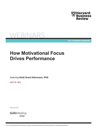 © 2013 Harvard Business School Publishing. Created for Harvard Business Review by BullsEye Resources, www.bullseyeresources.com.
How Motivational Focus
Drives Performance
Sponsored by
featuring Heidi Grant Halvorson, PhD
JULY 10, 2013
 