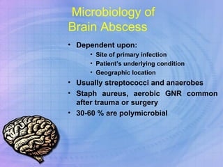 Microbiology of  Brain Abscess Dependent upon: Site of primary infection Patient’s underlying condition Geographic location Usually streptococci and anaerobes  Staph aureus, aerobic GNR common after trauma or surgery 30-60 % are polymicrobial 