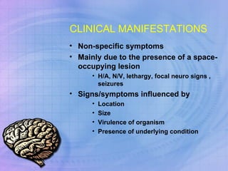 CLINICAL MANIFESTATIONS Non-specific symptoms Mainly due to the presence of a space-occupying lesion H/A, N/V, lethargy, focal neuro signs , seizures Signs/symptoms influenced by  Location  Size Virulence of organism Presence of underlying condition  