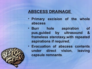ABSCESS DRAINAGE  Primary excision of the whole abscess Burr hole aspiration of pus,guided by ultrasound & frameless sterotaxy,with repeated aspirations if required. Evacuation of abscess contents under direct vision, leaving capsule remnants .  