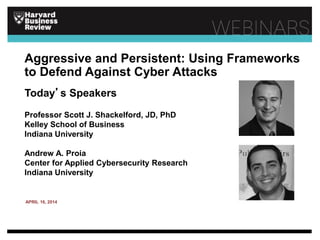 Today’s Speakers
Professor Scott J. Shackelford, JD, PhD
Kelley School of Business
Indiana University
Andrew A. Proia
Center for Applied Cybersecurity Research
Indiana University
Aggressive and Persistent: Using Frameworks
to Defend Against Cyber Attacks
APRIL 16, 2014