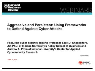 Aggressive and Persistent: Using Frameworks
to Defend Against Cyber Attacks
Featuring cyber security experts Professor Scott J. Shackelford,
JD, PhD, of Indiana University's Kelley School of Business and
Andrew A. Proia of Indiana University's Center for Applied
Cybersecurity Research
Sponsored by
APRIL 16, 2014
 