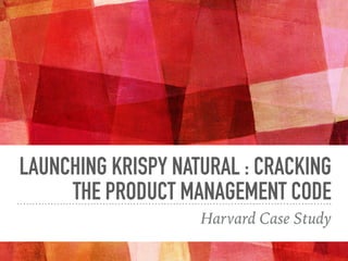 LAUNCHING KRISPY NATURAL : CRACKING
THE PRODUCT MANAGEMENT CODE
Harvard Case Study
 