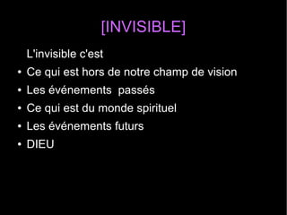 [INVISIBLE]
L'invisible c'est
● Ce qui est hors de notre champ de vision
● Les événements passés
● Ce qui est du monde spirituel
● Les événements futurs
● DIEU
 