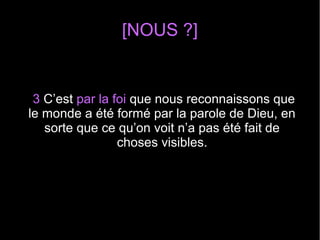 [NOUS ?]
3 C’est par la foi que nous reconnaissons que
le monde a été formé par la parole de Dieu, en
sorte que ce qu’on voit n’a pas été fait de
choses visibles.
 