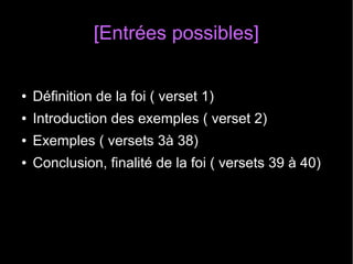 [Entrées possibles][Entrées possibles]
● Définition de la foi ( verset 1)
● Introduction des exemples ( verset 2)
● Exemples ( versets 3à 38)
● Conclusion, finalité de la foi ( versets 39 à 40)
 