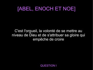 [ABEL, ENOCH ET NOE]
QUESTION I
C'est l'orgueil, la volonté de se mettre au
niveau de Dieu et de s'attribuer sa gloire qui
empêche de croire
 