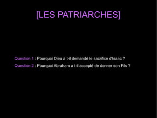 [LES PATRIARCHES]
Question 1 : Pourquoi Dieu a t-il demandé le sacrifice d'Isaac ?
Question 2 : Pourquoi Abraham a t-il accepté de donner son Fils ? 
 