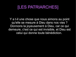 [LES PATRIARCHES]
Y a t-il une chose que nous aimons au point 
qu'elle se mesure à Dieu dans nos vies ? 
Donnons la joyeusement à Dieu, car ce qui 
demeure, c'est ce qui est invisible, et Dieu est 
celui qui donne toute bénédiction. 
 