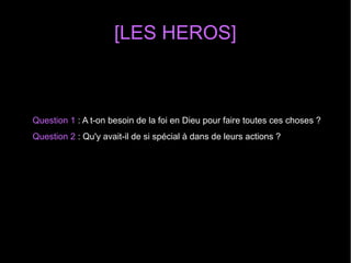 [LES HEROS]
Question 1 : A t-on besoin de la foi en Dieu pour faire toutes ces choses ?
Question 2 : Qu'y avait-il de si spécial à dans de leurs actions ?
 